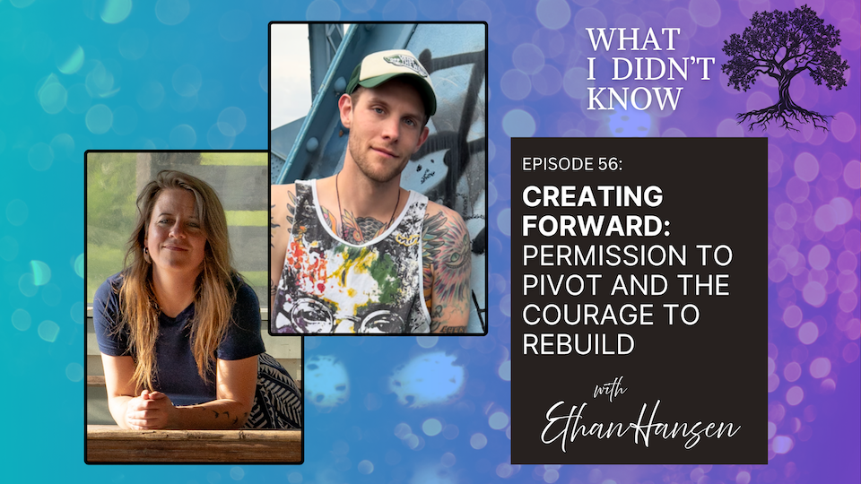 EP56: Creating Forward | Permission to Pivot and the Courage to Rebuild with Ethan Hansen