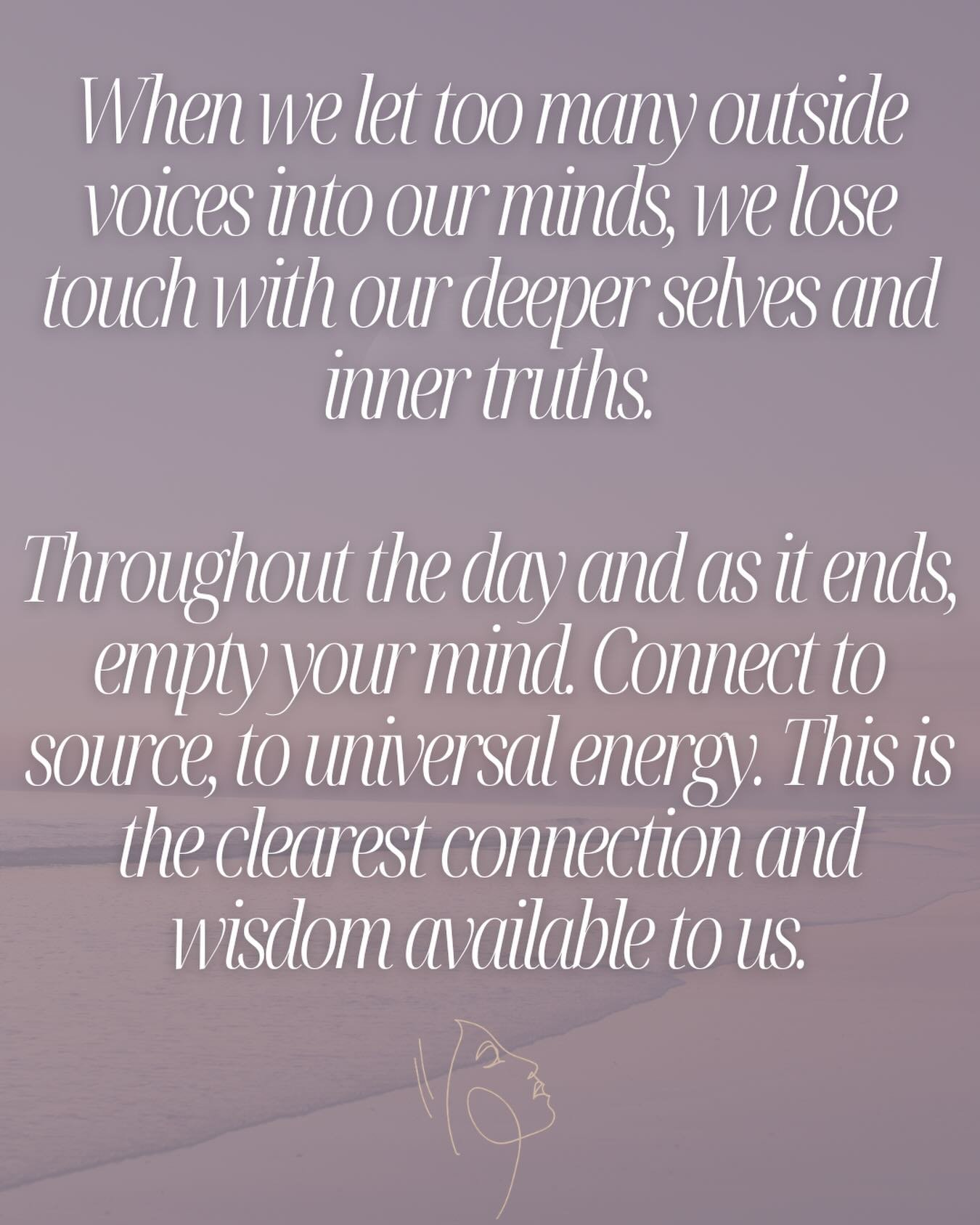 When we let too many outside voices into our minds, we lose touch with our deeper selves and inner truths.

Throughout the day and as it ends, empty your mind. Connect to source, to universal energy. This is the clearest connection and wisdom availab