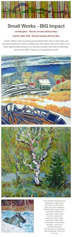 I was one of several gallery artists invited to participate in the Small Works - BIG Impact Show, at Eclectic Gallery on Oak Bay Ave., Victoria, B.C. The Oak Bay Art Walk was also in conjunction with the gallery's show. Nov-Dec. 2013.