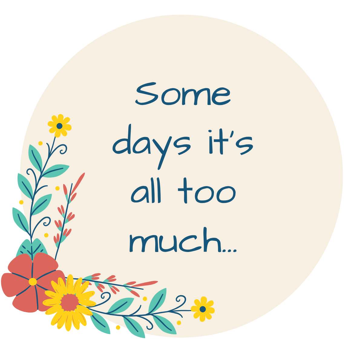 A circular design with a beige background and colorful floral decorations on the lower left side. Text in the center reads 'Some days it’s all too much...' in a playful font.