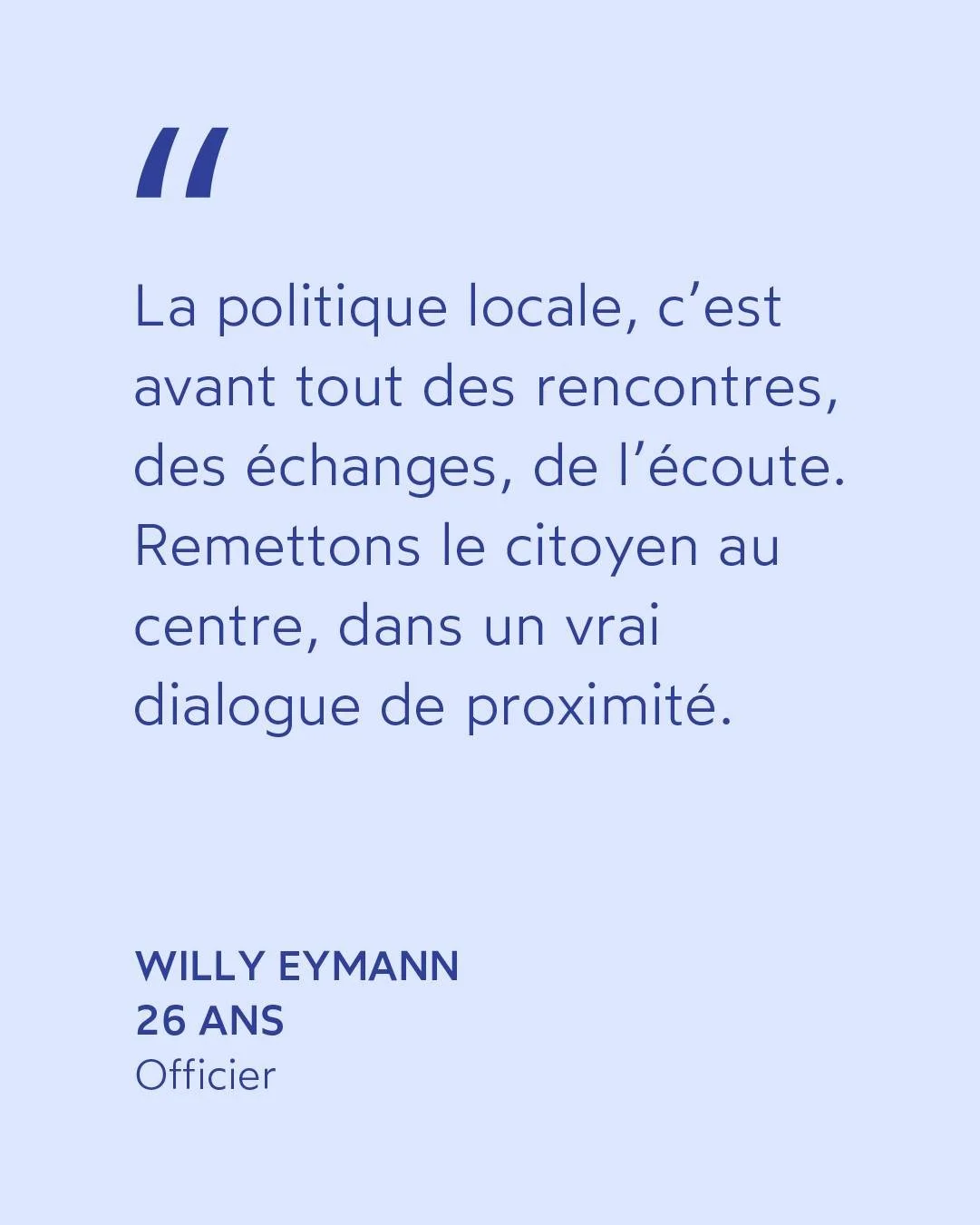 &laquo; La politique locale, c&rsquo;est avant tout des rencontres, des &eacute;changes, de l&rsquo;&eacute;coute.

Remettons le citoyen au centre, dans un vrai 
dialogue de proximit&eacute;. &raquo;

Willy EYMANN &middot; Agent de s&eacute;curit&eac