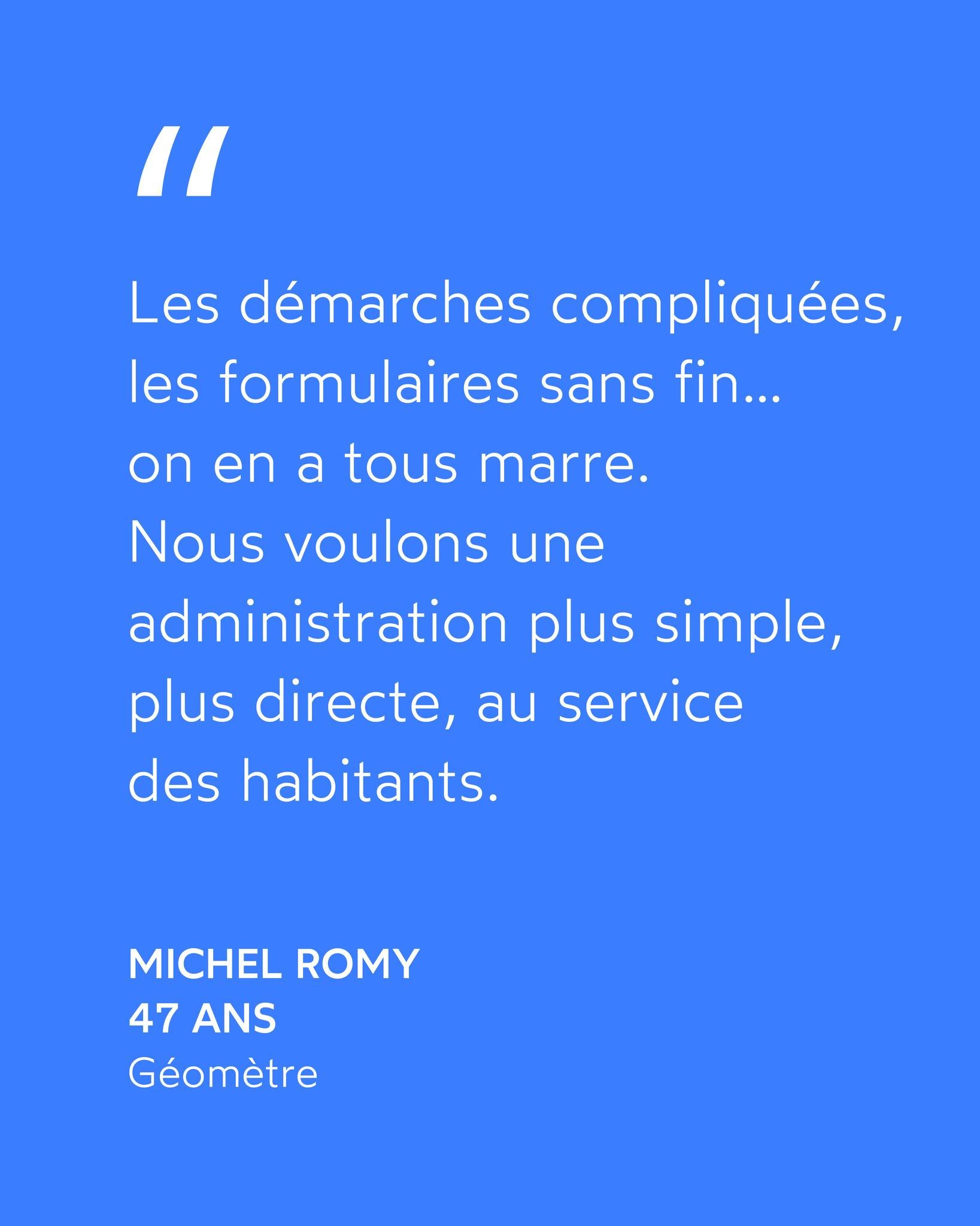 &laquo; Les d&eacute;marches compliqu&eacute;es, les formulaires sans fin&hellip; On en a tous marre. 

Nous voulons une administration plus simple, plus directe, au service des habitants. &raquo;

Michel ROMY &middot; G&eacute;om&egrave;tre

#entent