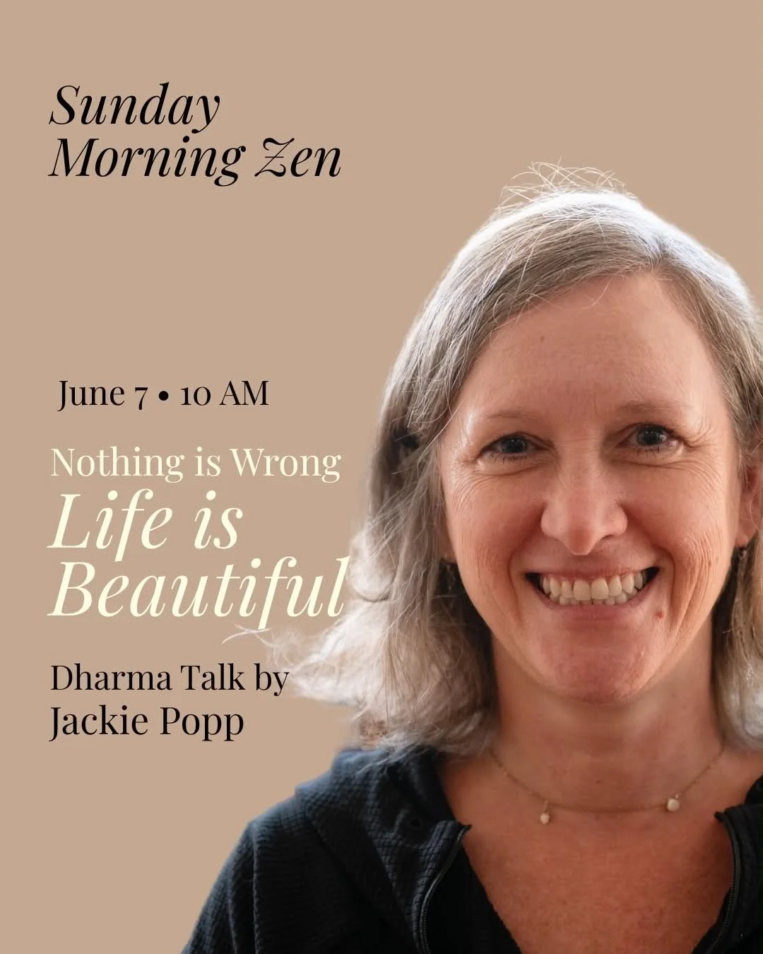 Join us this Sunday, June 7, for &ldquo;Nothing is Wrong: Life is Beautiful&rdquo; &mdash; a Dharma Talk by Jackie Popp.

Schedule
9:00 AM &mdash; Meditation
10:00&ndash;11:00 AM &mdash; Dharma Talk

Jackie is certified by ZLMC as a &ldquo;Mindfulnes
