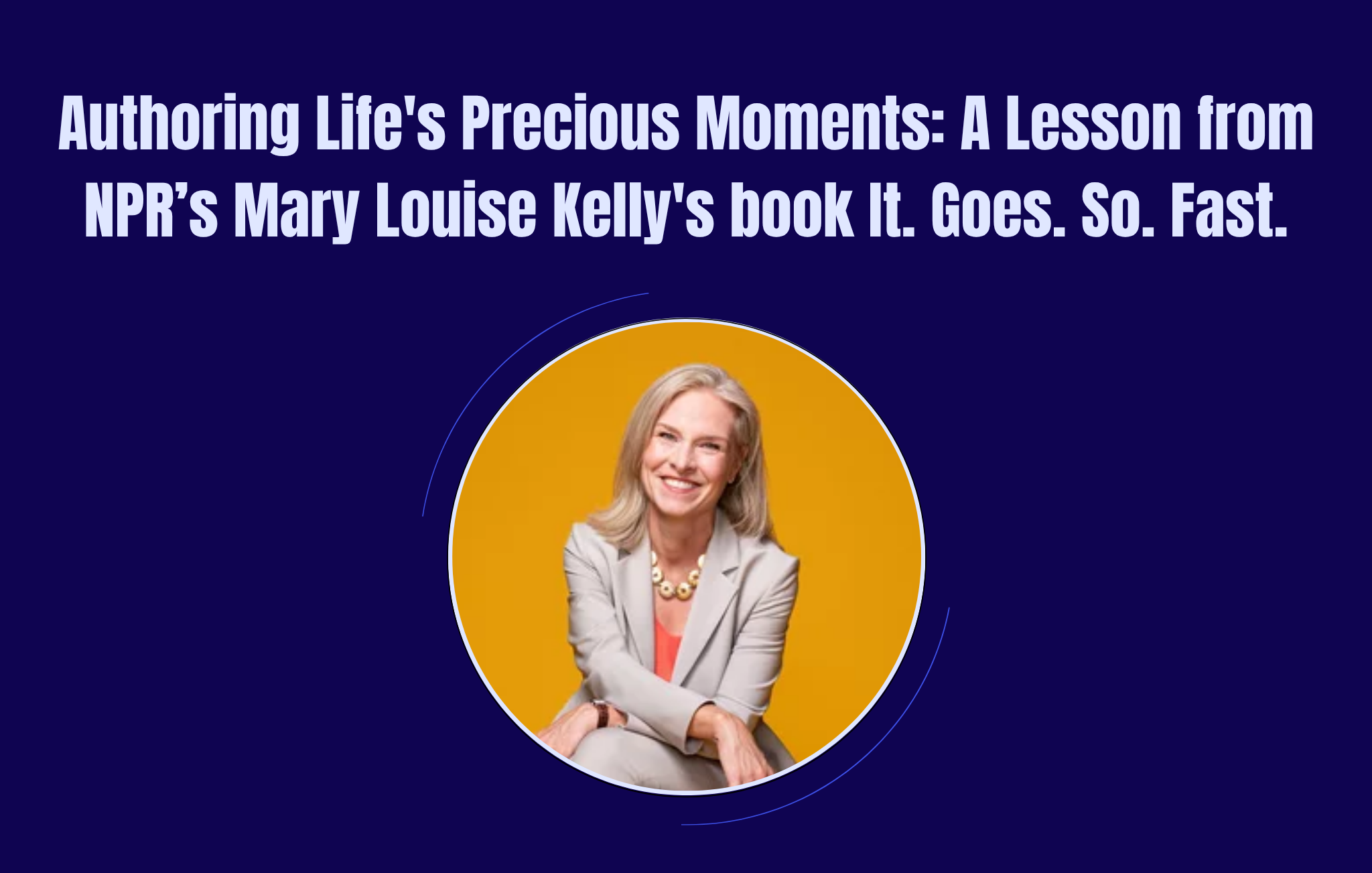 Authoring Life's Precious Moments: A Lesson from NPR’s Mary Louise Kelly's book It. Goes. So. Fast.