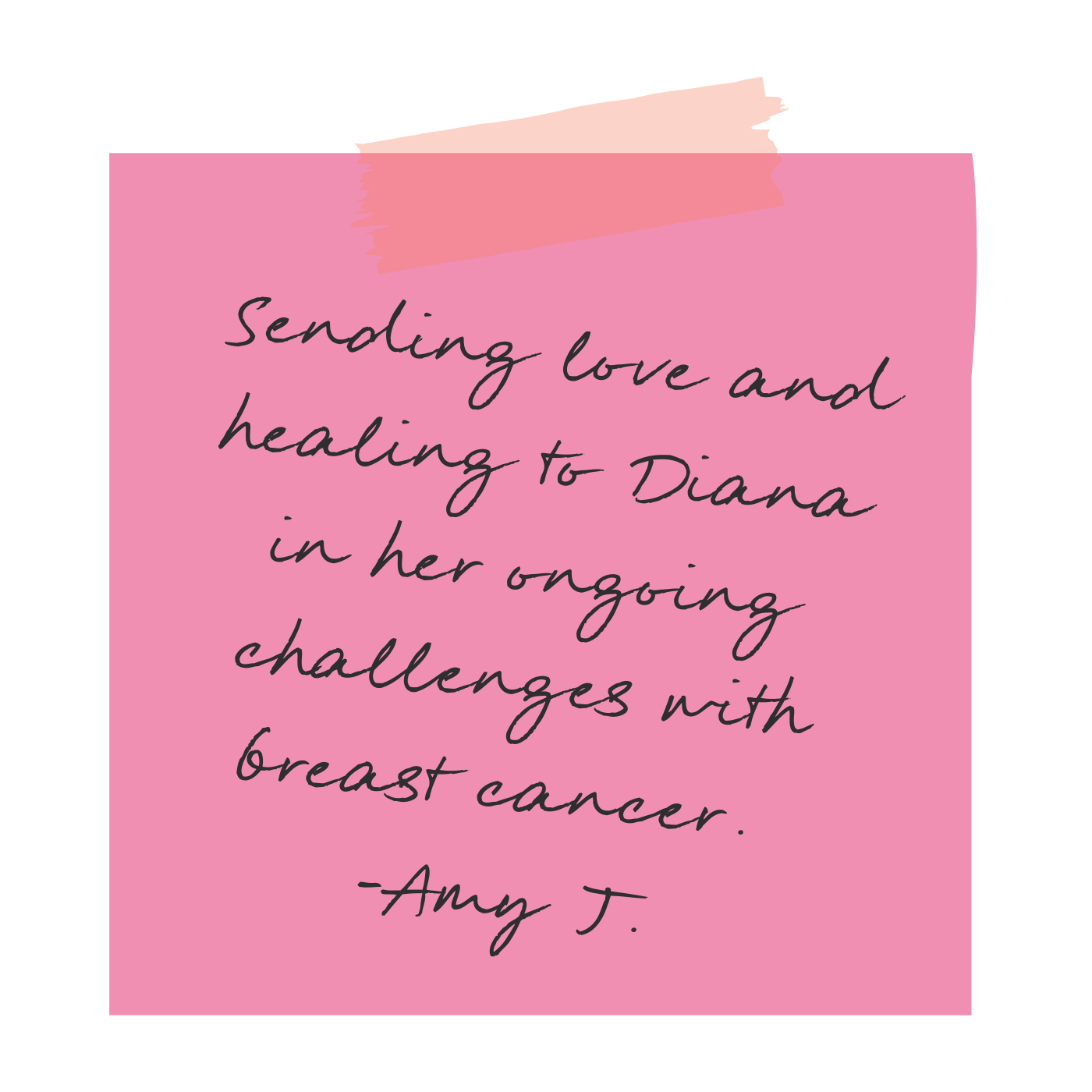 Pink note with handwritten message that reads, 'Sending love and healing to Diana in her ongoing challenges with breast cancer. -Amy J.', taped with pink and orange washi tape.