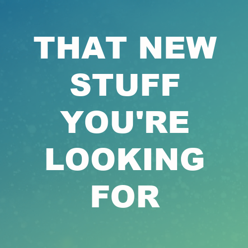 That New Stuff You're Looking For