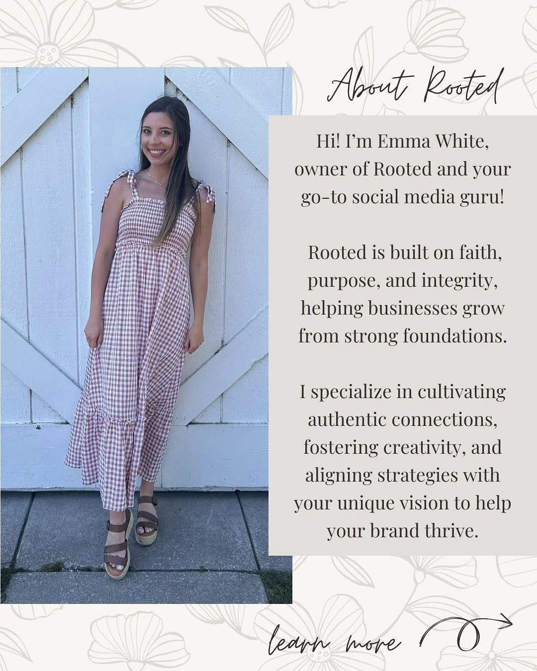 Meet the face behind Rooted!🕊️

I&rsquo;m Emma White, the owner of Rooted, and I&rsquo;m passionate about helping businesses grow and thrive online. With a background in marketing and a love for all things social media, I&rsquo;m here to support you