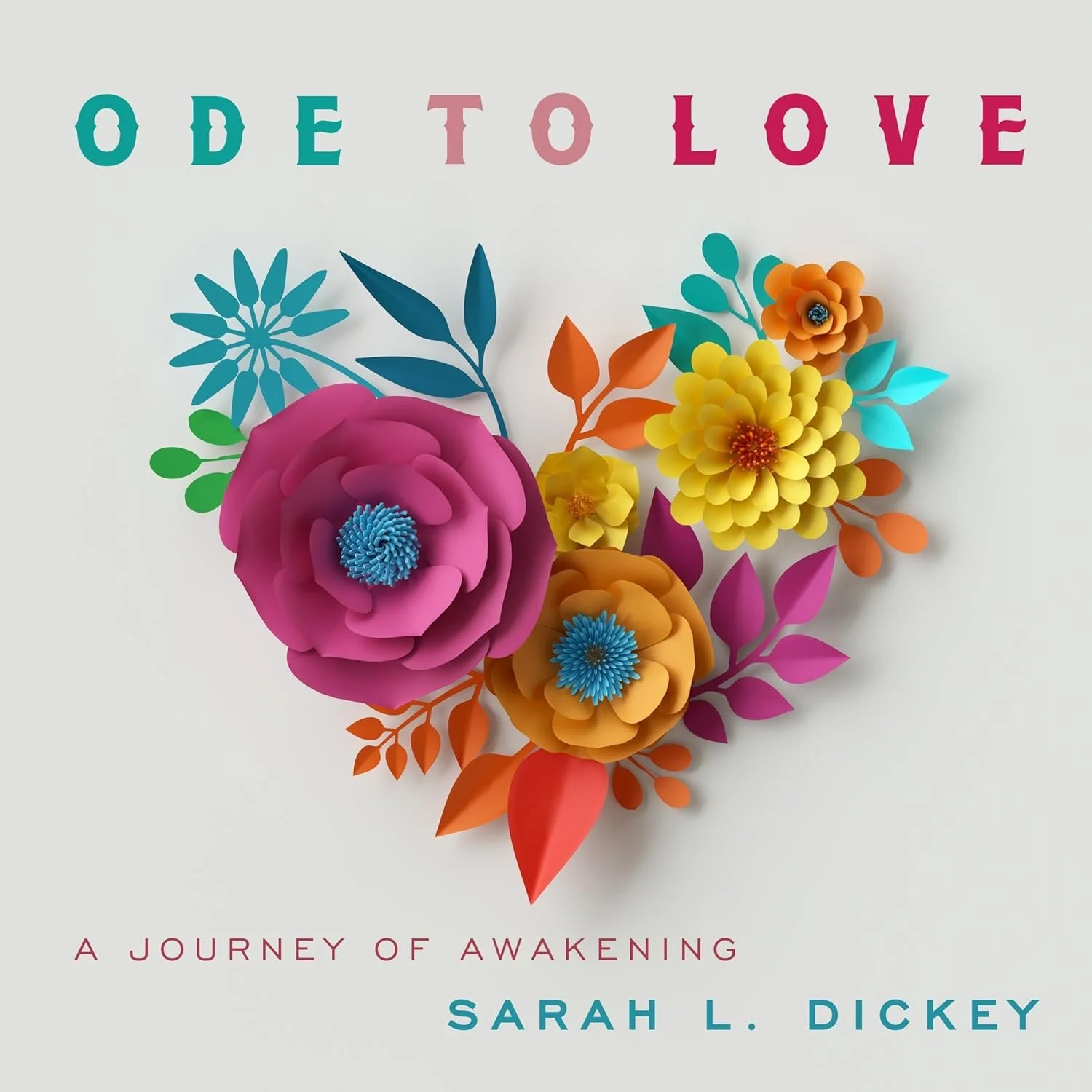 Book cover titled "Ode to Love" featuring colorful paper flowers and foliage, with subtitle "A Journey of Awakening" and author "Sarah L. Dickey."