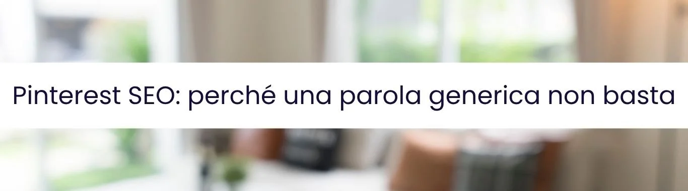 immagine orizzontale con sfondo sfocato su soggiorno luminoso, grafica testuale "Pinterest SEO perché una parola generica non basta"