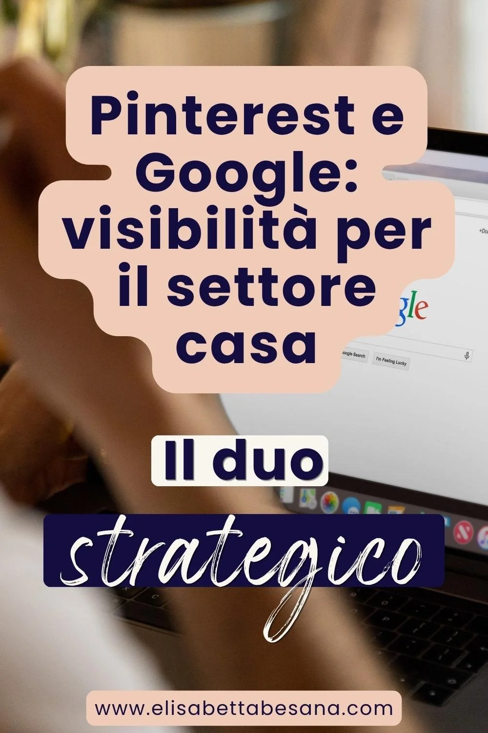 grafica testuale "Pinterest e Google visibilità per il settore Casa, il duo strategico", in basso url www.elisabettabesana.com