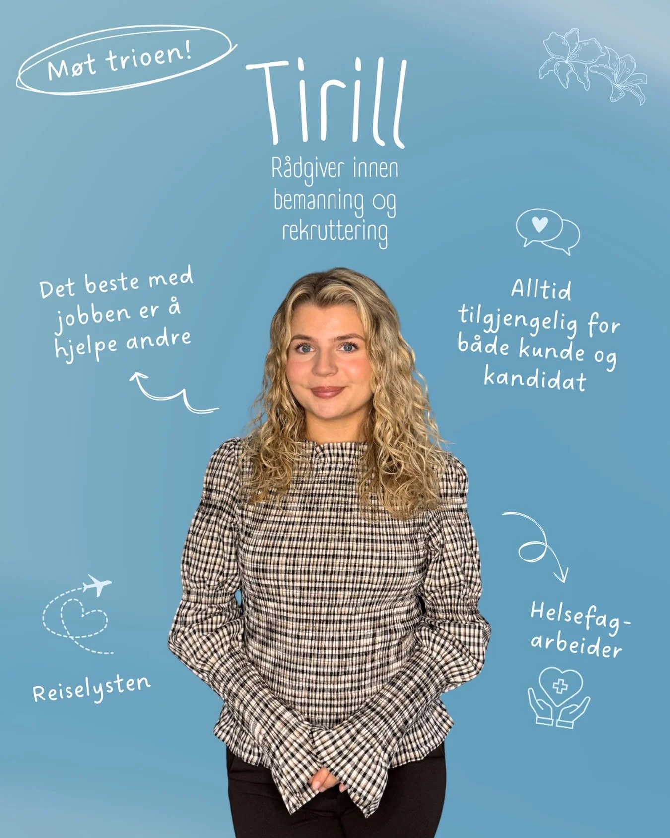 M&oslash;t Tirill👋🏻

Tirill er r&aring;dgiver og har bakgrunn som helsefagarbeider. Hun er trioen sin social butterfly🦋 Det er viktig for henne &aring; skape varige relasjoner🌟

Ta kontakt for en hyggelig prat!

E-post: tirill@triobemanning.no
Te