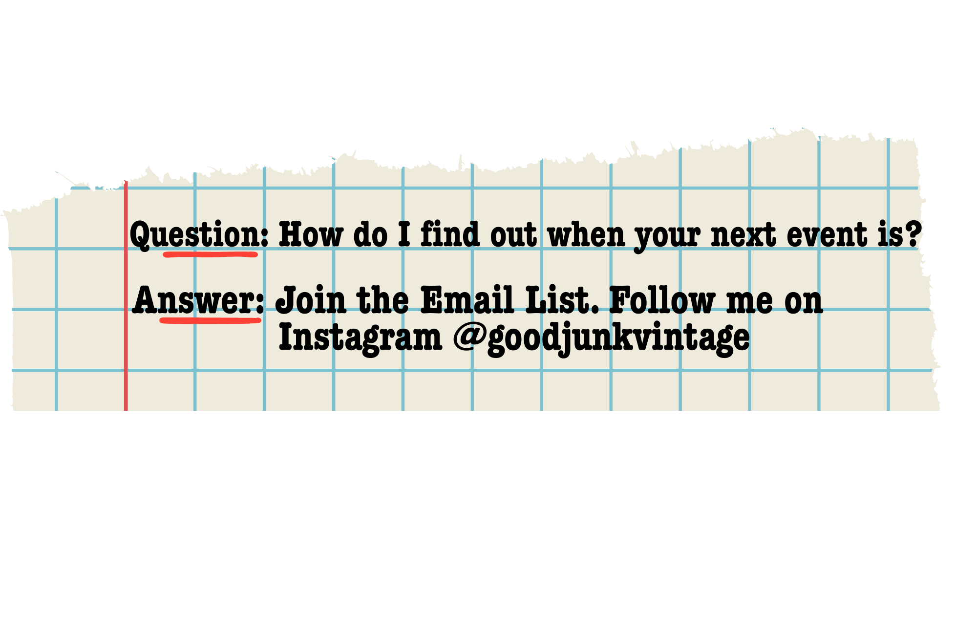 A torn piece of notebook paper with a question and answer written on it. The question asks, 'How do I find out when your next event is?' and the answer suggests joining the email list and following an Instagram handle '@goodjunkvintage'.