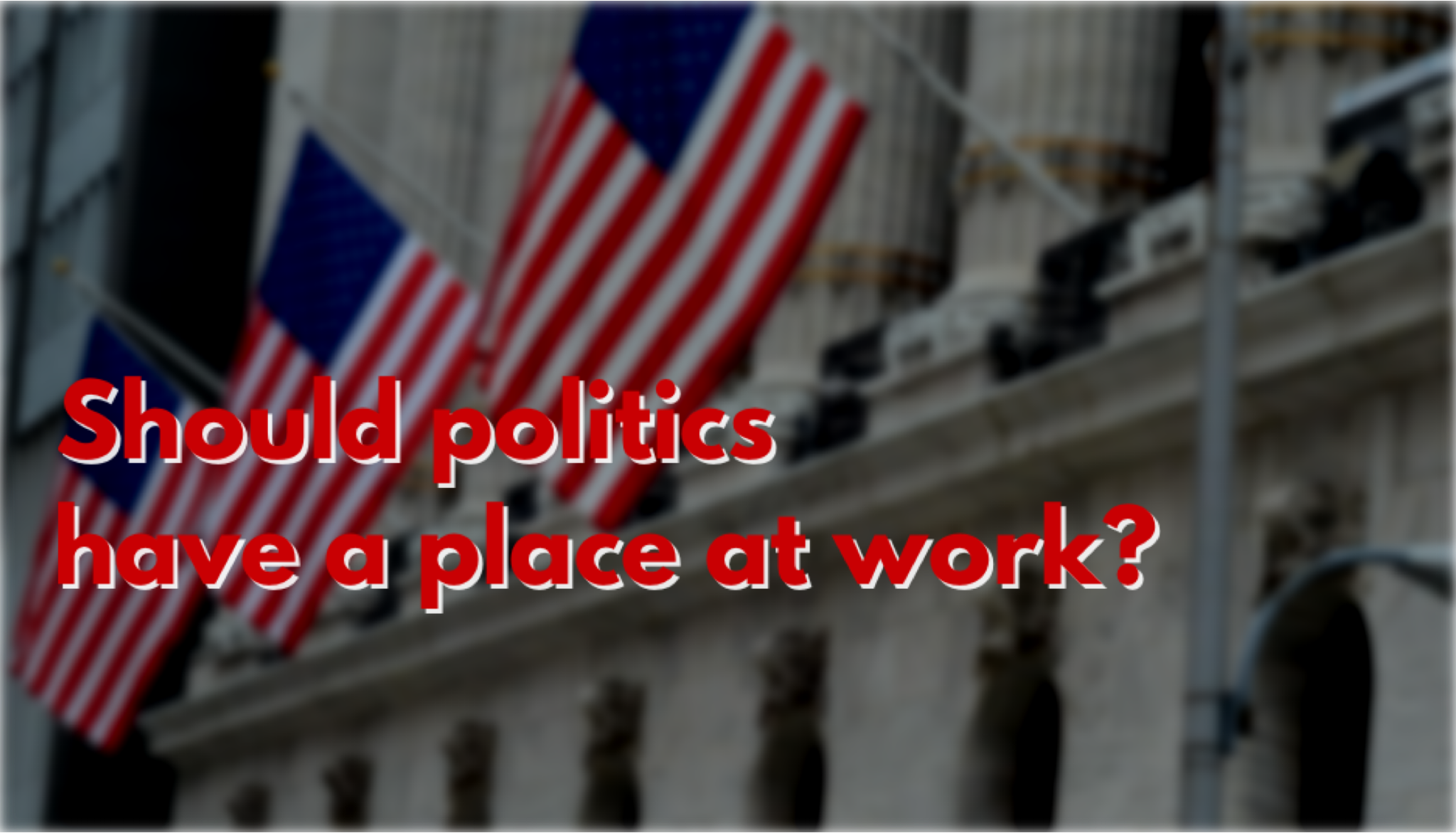 Building with U.S. Flags and words "Should politics have a place at work?" superimposed