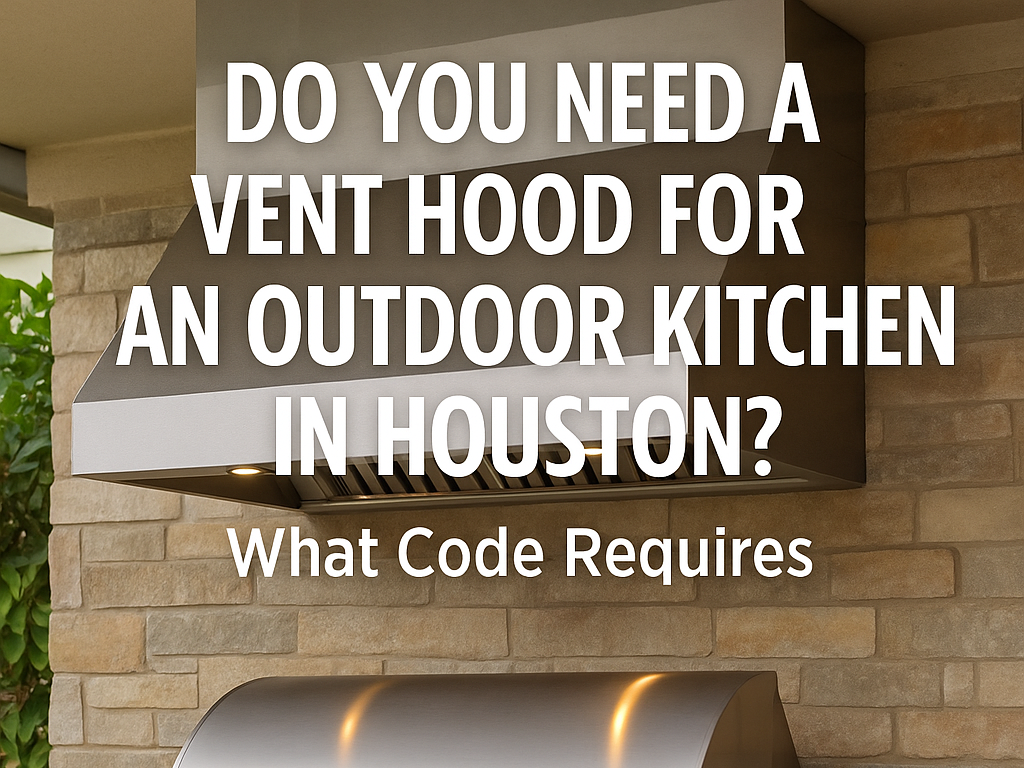 Do You Need a Vent Hood for an Outdoor Kitchen in Houston? (2026 Guide)