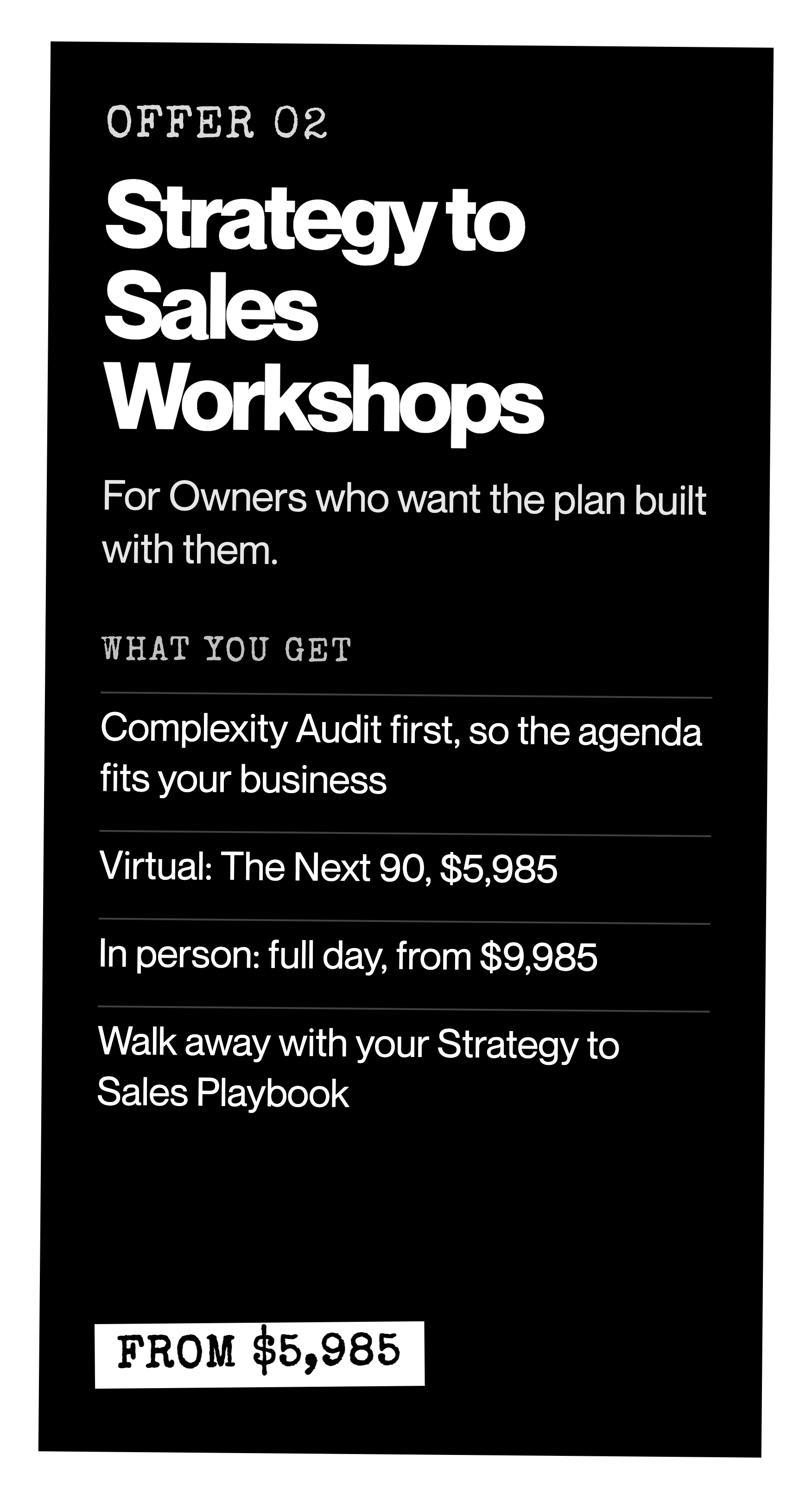 Offer 02: Strategy to Sales Workshops. For Owners who want the plan built with them. Complexity Audit first. Virtual from $5,985, in person from $9,985.