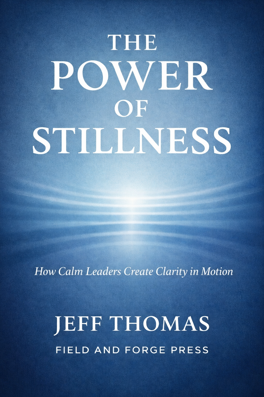 Book cover titled "The Power of Stillness" by Jeff Thomas with subtitle "How Calm Leaders Create Clarity in Motion," published by Field and Forge Press, featuring a blue background with light ripple effects.