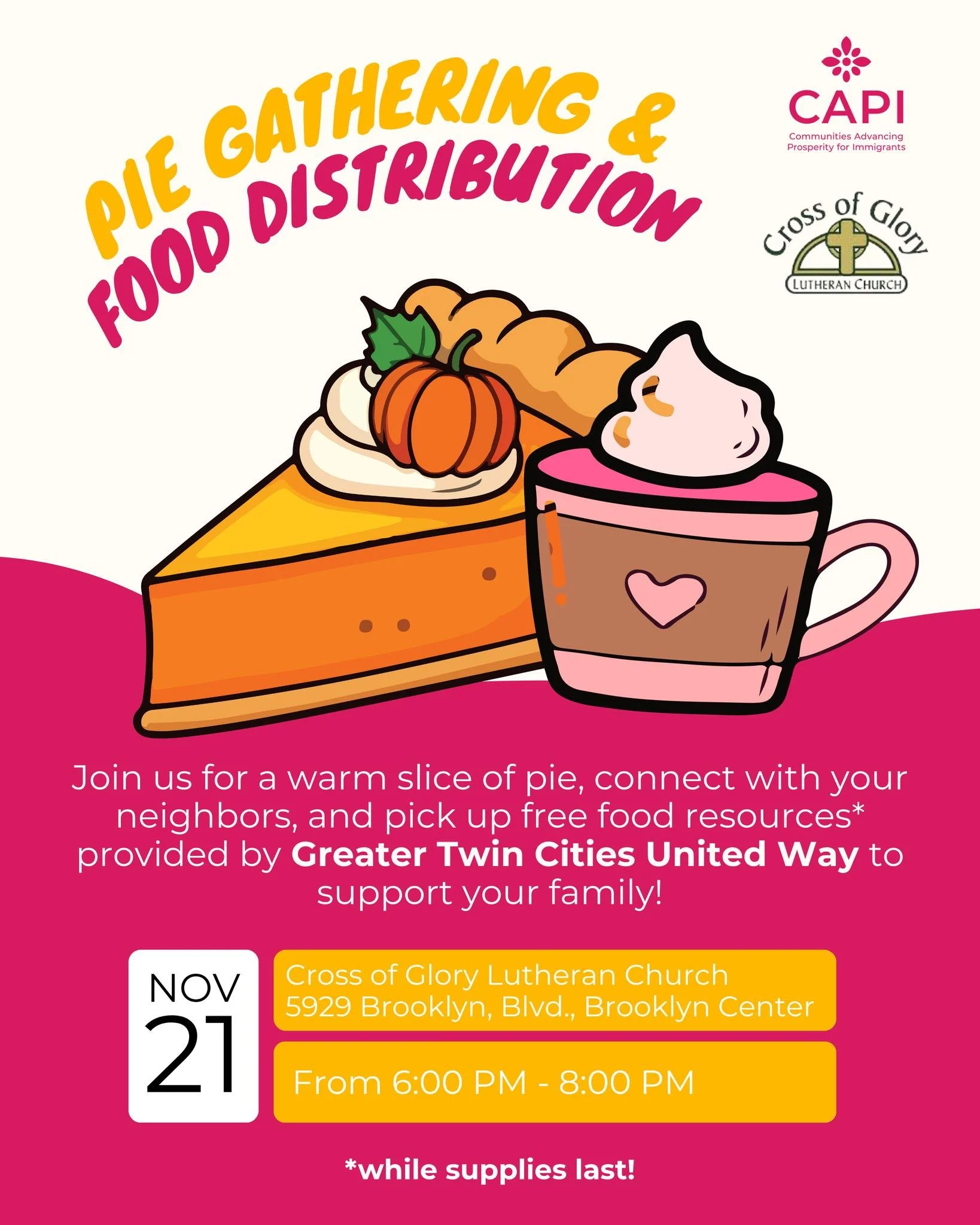 Join us for a warm slice of pie, connect with your neighbors, and pick up free food resources provided by Greater Twin Cities United Way to support your family!

Where: Cross of Glory Lutheran Church, 5929 Brooklyn Blvd, Brooklyn Center 
When: Novemb