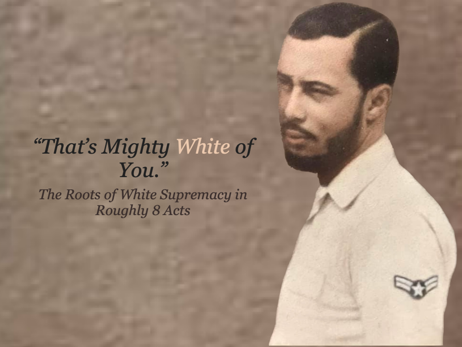 "THAT'S MIGHTY WHITE OF YOU." THE ROOTS OF WHITE SUPREMACY IN ROUGHLY 8 ACTS: 8 institutions which helped build and perpetuate white supremacy