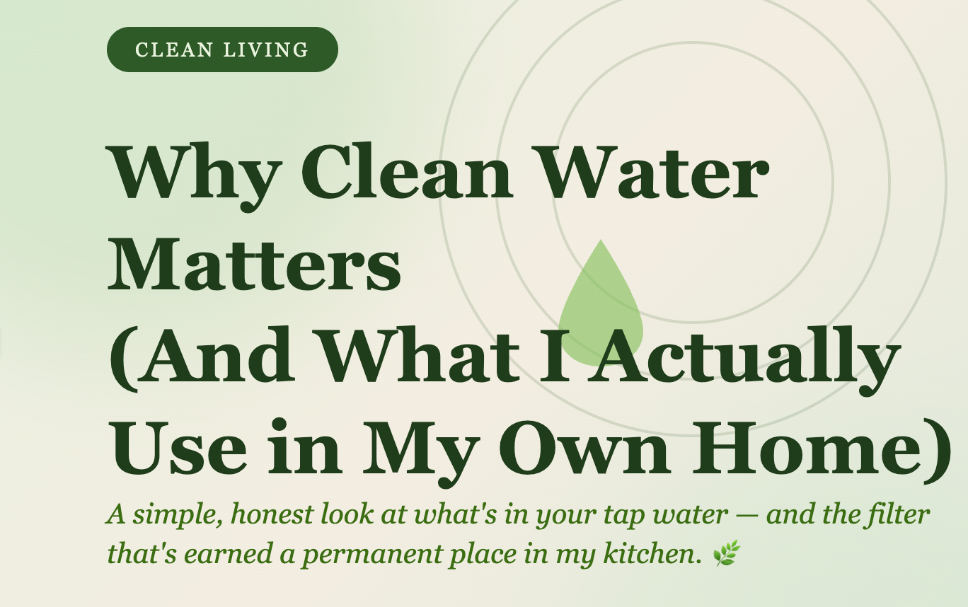 Why Clean Water Matters (And What I Actually Use In My Own Home)