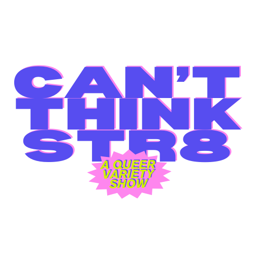 Text saying 'CAN'T THINK STR8' in purple 3D letters with a pink starburst saying 'A QUEER VARIETY SHOW' in pink and green.