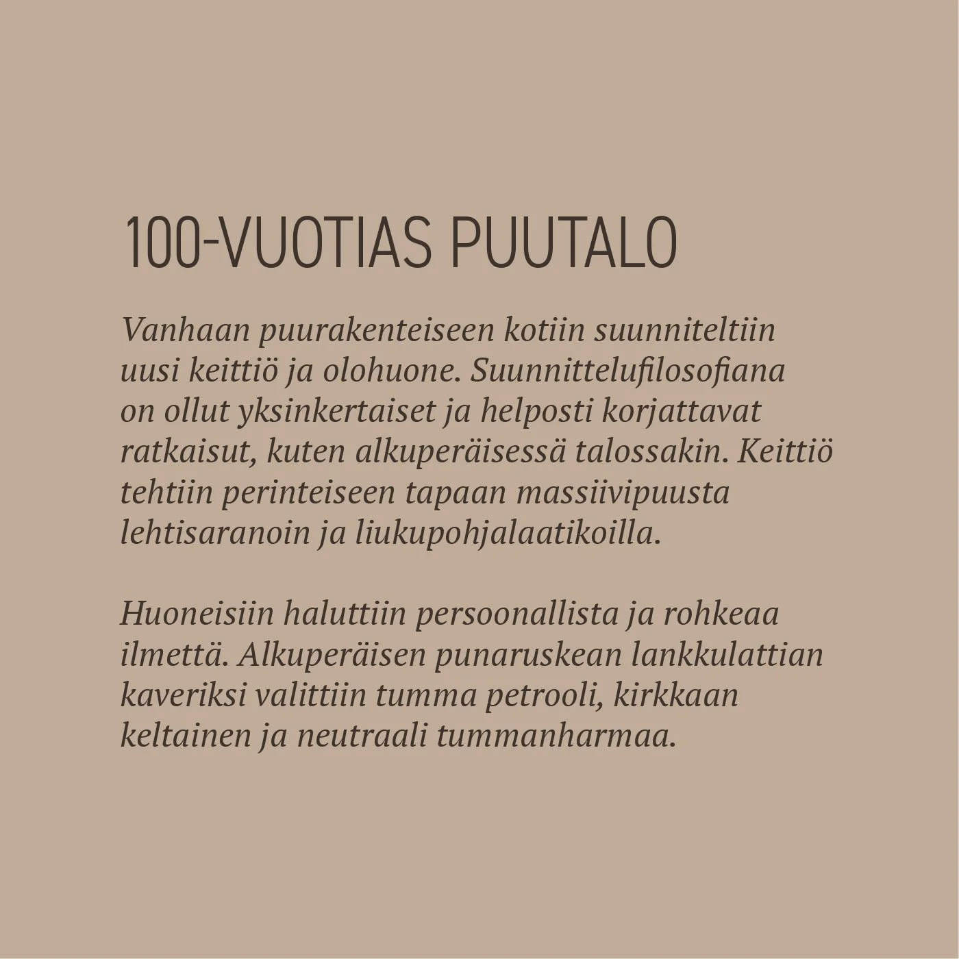 Vanhaan puurakenteiseen kotiin suunniteltiin uusi keittiö ja olohuone. Suunnittelufilosofiana on ollut yksinkertaiset ja helposti korjattavat ratkaisut, kuten alkuperäisessä talossakin. Keittiö tehtiin perinteiseen tapaan massiivipuusta lehtisaranoin