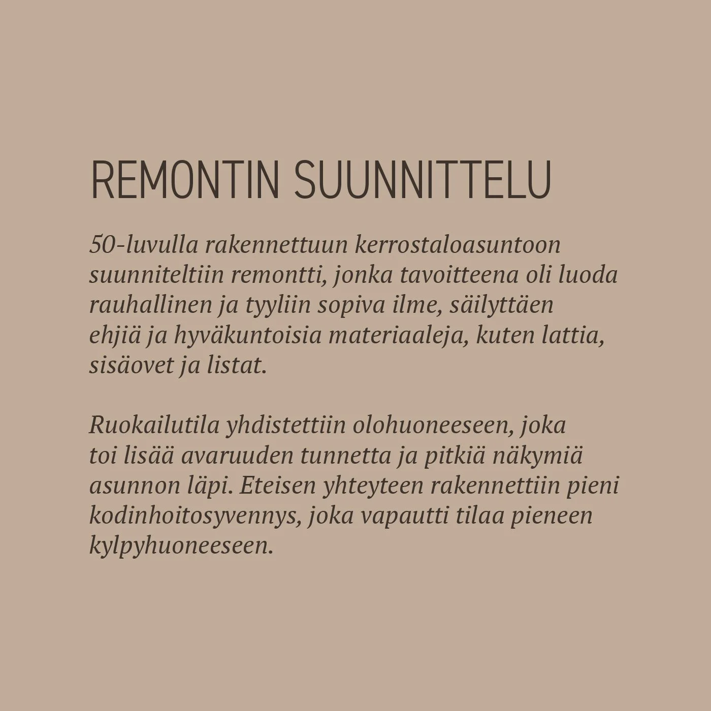 50-luvulla rakennettuun kerrostaloasuntoon suunniteltiin remontti, jonka tavoitteena oli luoda rauhallinen ja tyyliin sopiva ilme, säilyttäen ehjiä ja hyväkuntoisia materiaaleja, kuten lattia, sisäovet ja listat. 

Ruokailutila yhdistettiin olohuonee