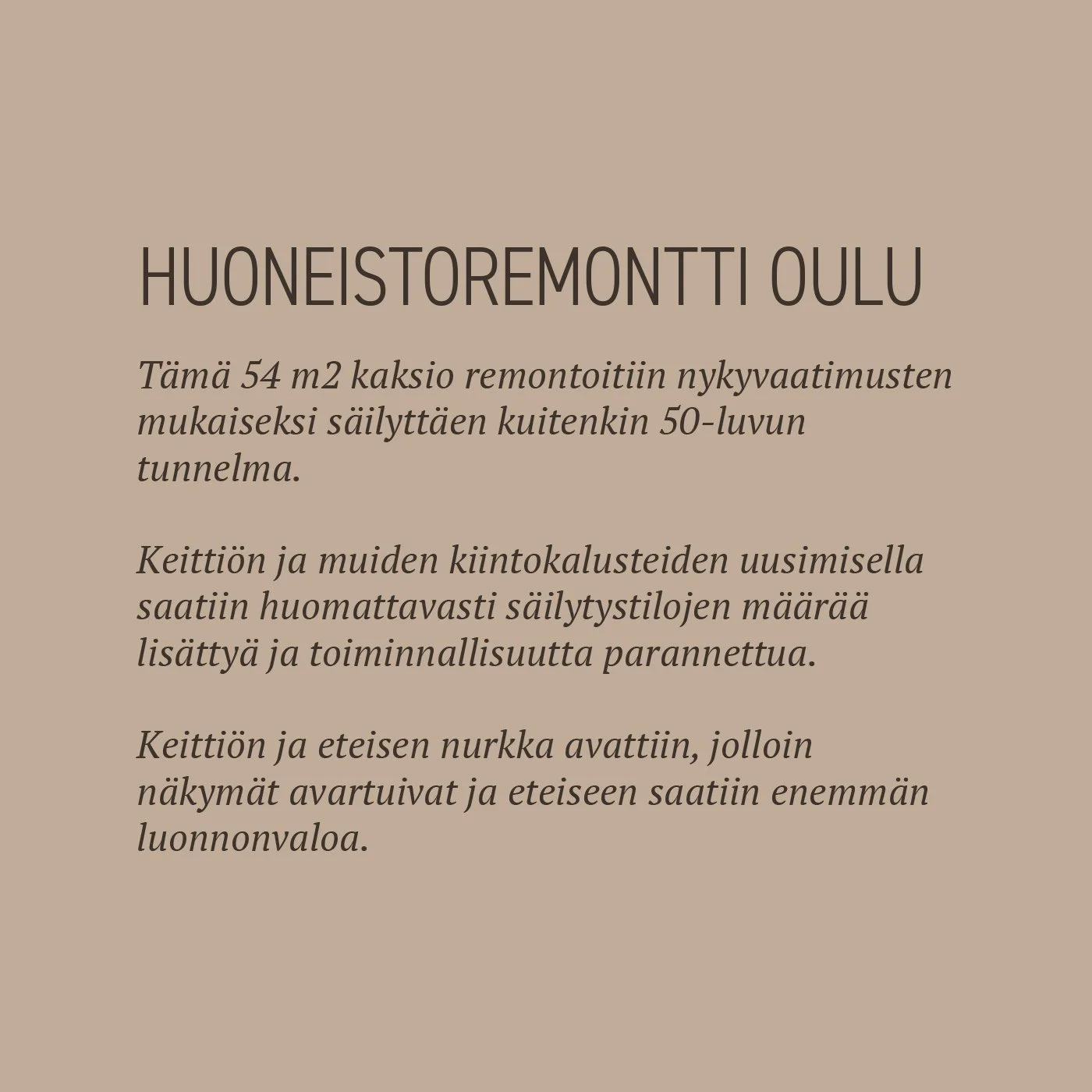 Tämä 54 m2 kaksio remontoitiin nykyvaatimusten mukaiseksi säilyttäen kuitenkin 50-luvun tunnelma. 
Keittiön ja muiden kiintokalusteiden uusimisella saatiin huomattavasti säilytystilojen määrää lisättyä ja toiminnallisuutta parannettua. 
Keittiön ja e