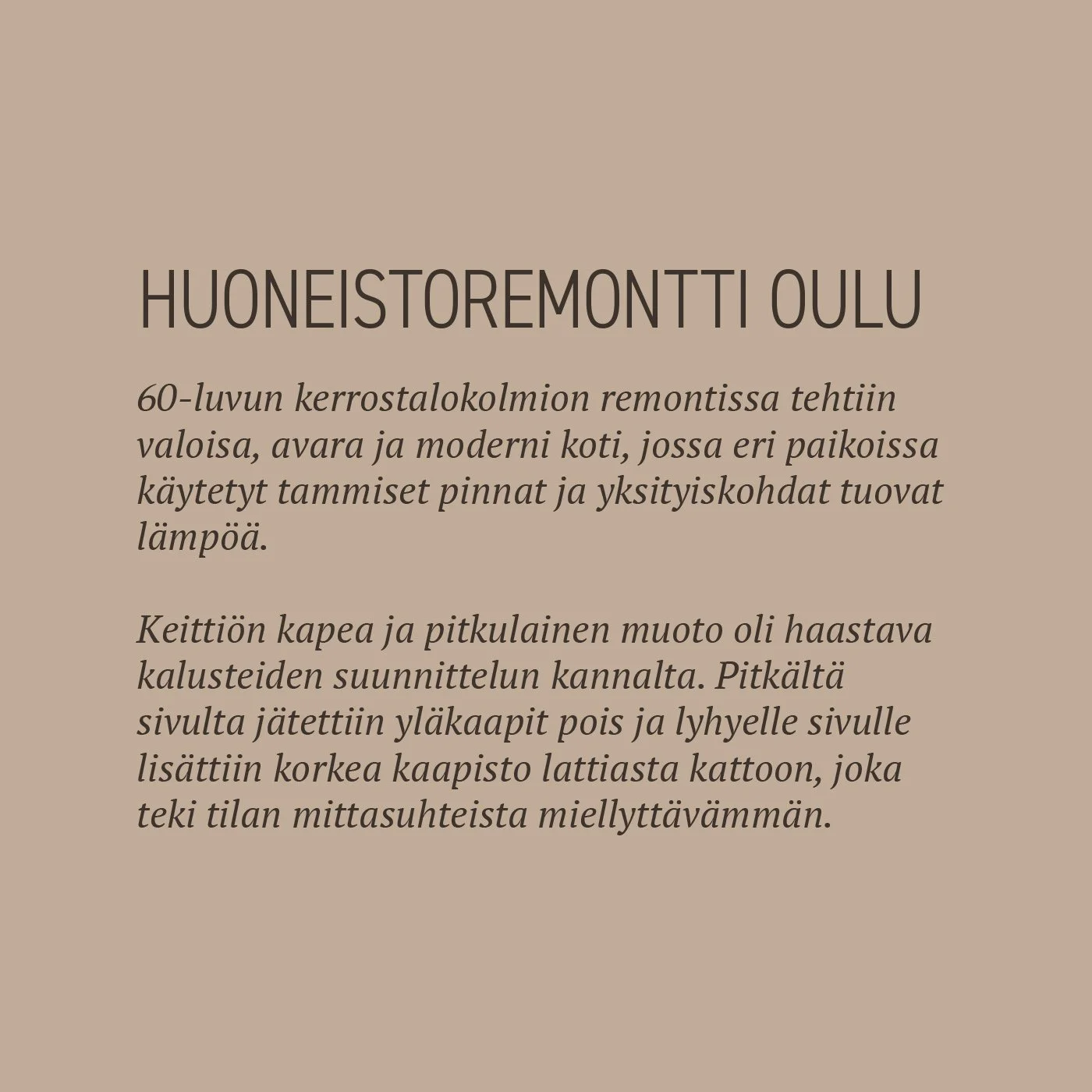 60-luvun kerrostalokolmion remontissa tehtiin valoisa, avara ja moderni koti, jossa eri paikoissa käytetyt tammiset pinnat ja yksityiskohdat tuovat lämpöä. 

Keittiön kapea ja pitkulainen muoto oli haastava kalusteiden suunnittelun kannalta. Pitkältä