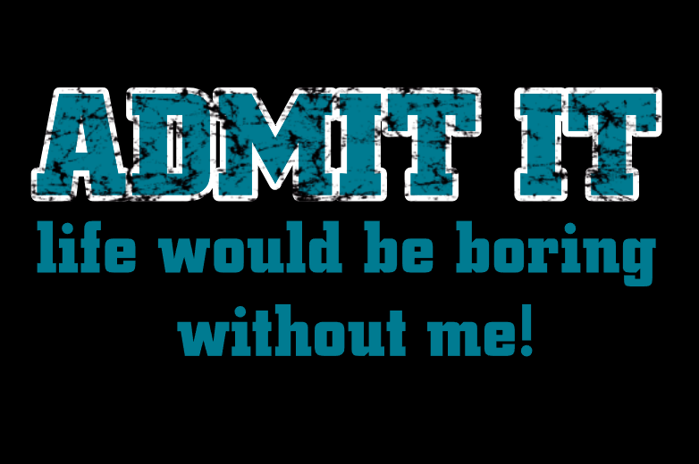 Graphic text reading 'ADMIT IT' in distressed blue letters, with the phrase 'life would be boring without me!' in blue underneath on a black background.