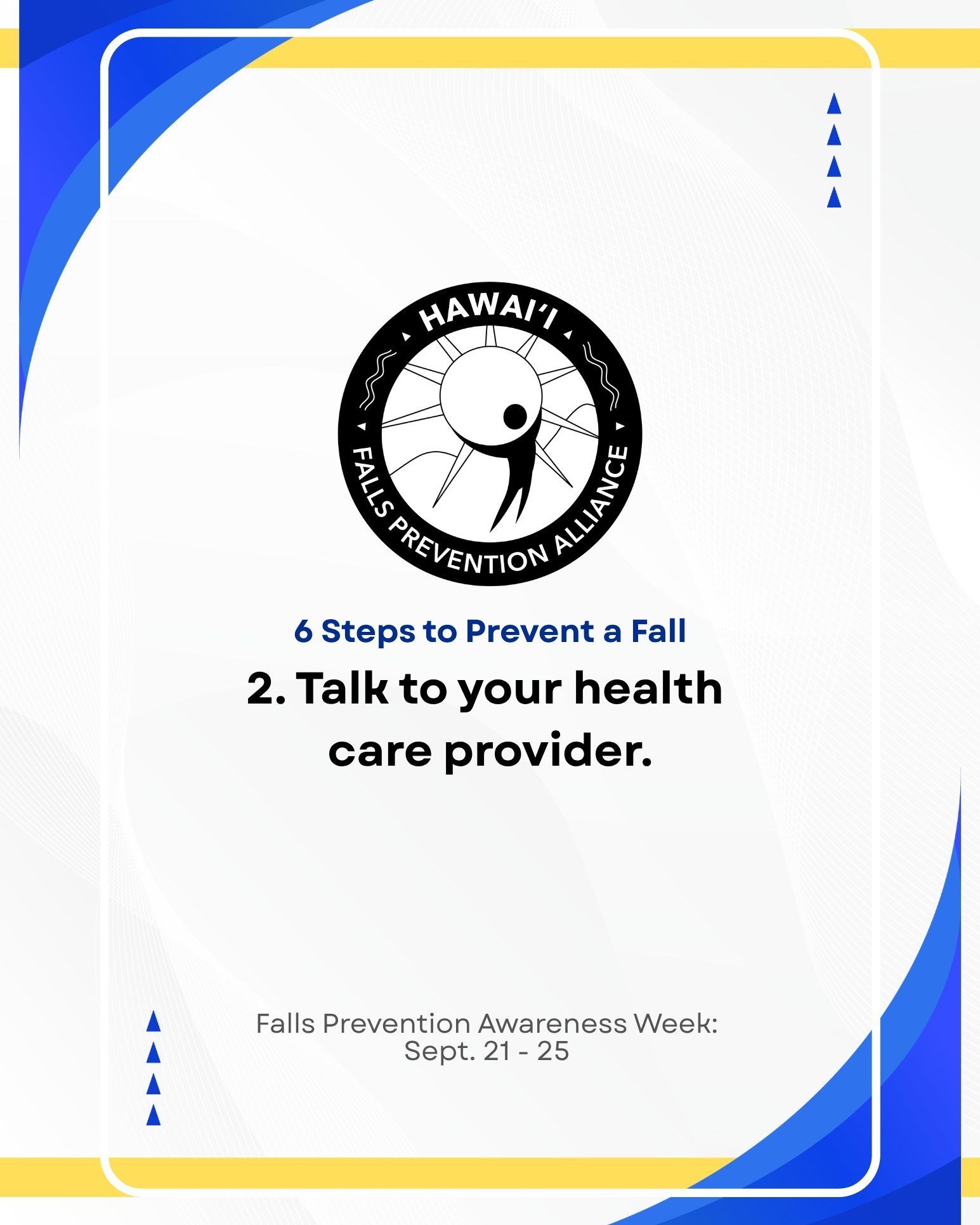 Happy Falls Prevention Awareness Week! 🌺 All week long, we're sharing steps to keep you, your family, and your kūpuna safe!

Our second step: Talk to your healthcare provider. It's important to keep your doctor and family members informed if you're 
