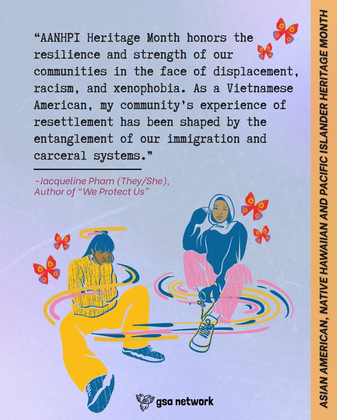 &ldquo;My identity is what grounds me in resisting structures of violence that uphold colonial and carceral logics.&rdquo; -Jacqueline Pham (They/She), GSA Network Youth Research Fellow, Youth Program Alum, and Author of the &ldquo;We Protect Us&rdqu