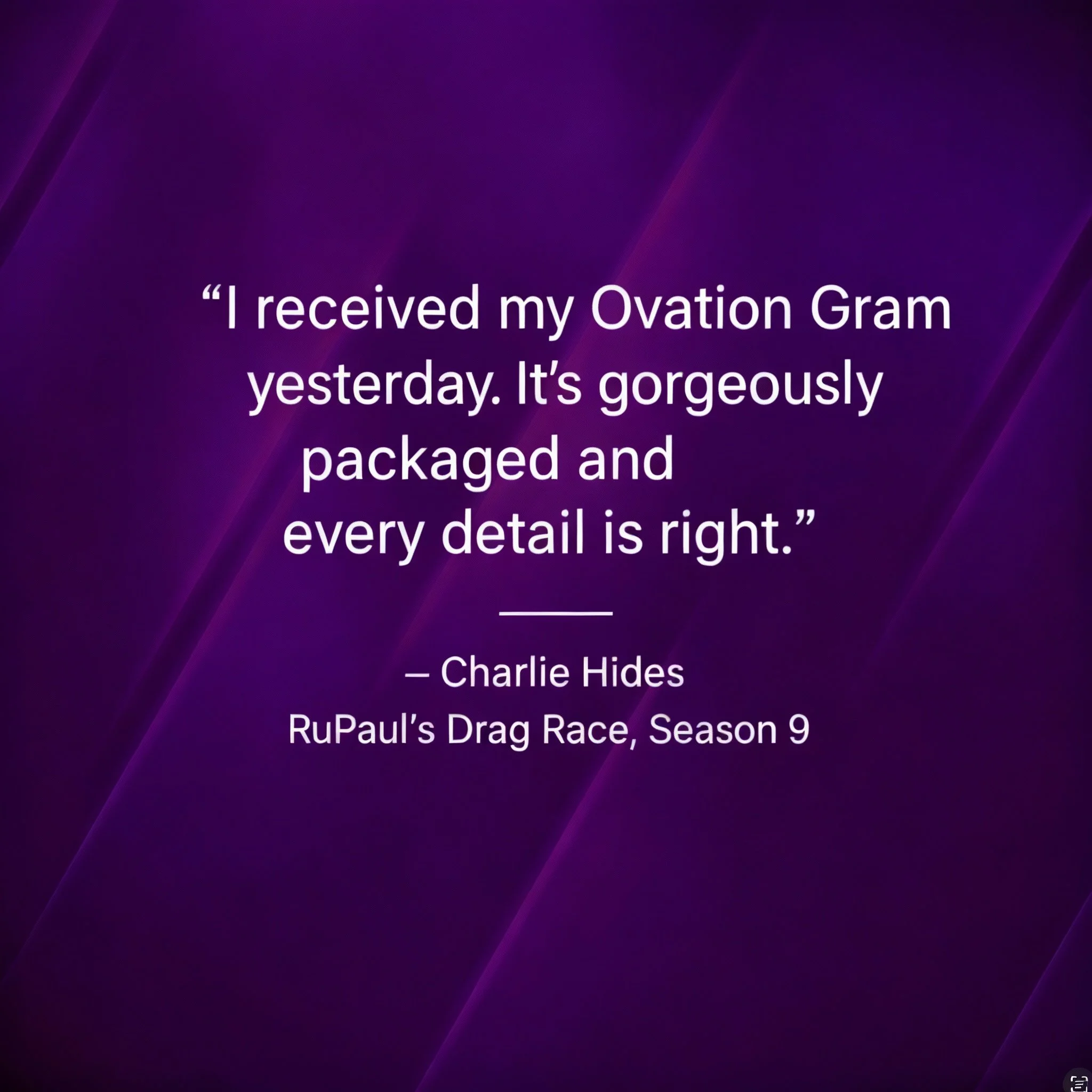 There is a quote from in white letters with a purple background that reads: "I received my Ovation Gram yesterday.  It's gorgeously packaged and every detail is right, Charlie Hides, RuPaul's Drag Race, Season 9".