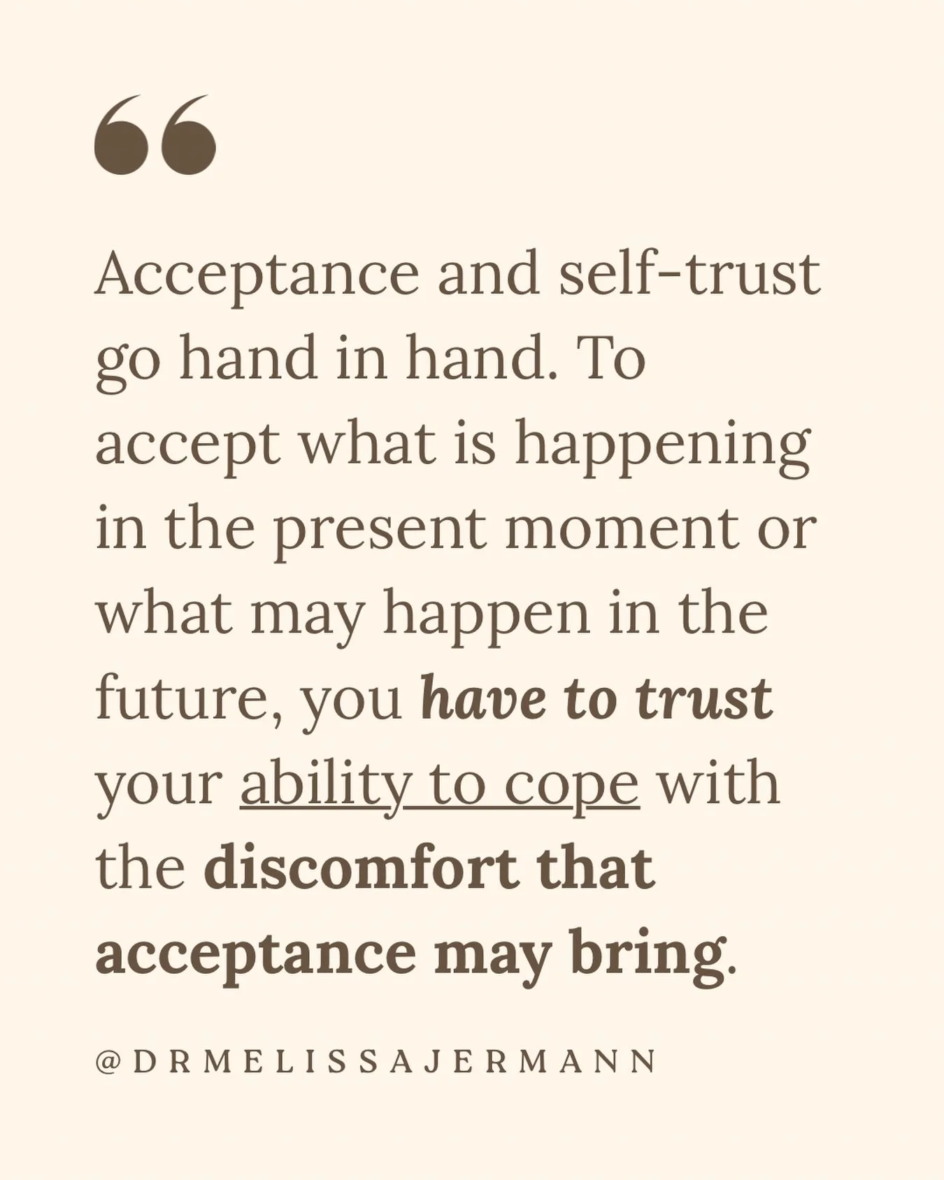 It&rsquo;s impossible to practice acceptance without trusting your ability to cope with what acceptance brings.

When we accept something, we embrace the discomfort and pain that comes along with it.

If we hold beliefs that we cannot tolerate that p