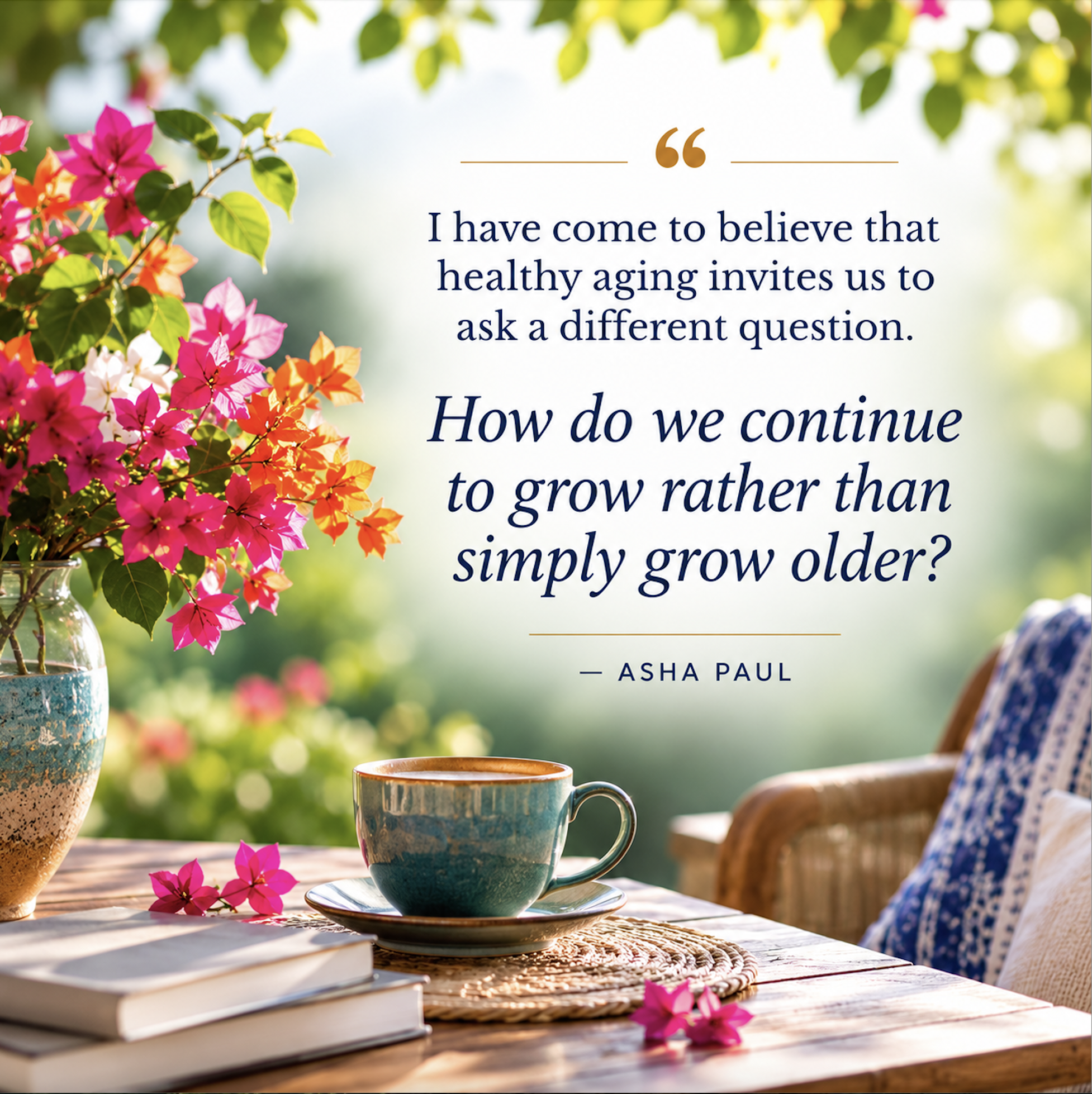 Quote graphic by Asha Paul: "I have come to believe that healthy aging invites us to ask a different question. How do we continue to grow rather than simply grow older?" featuring vibrant flowers and a teacup on a garden table.