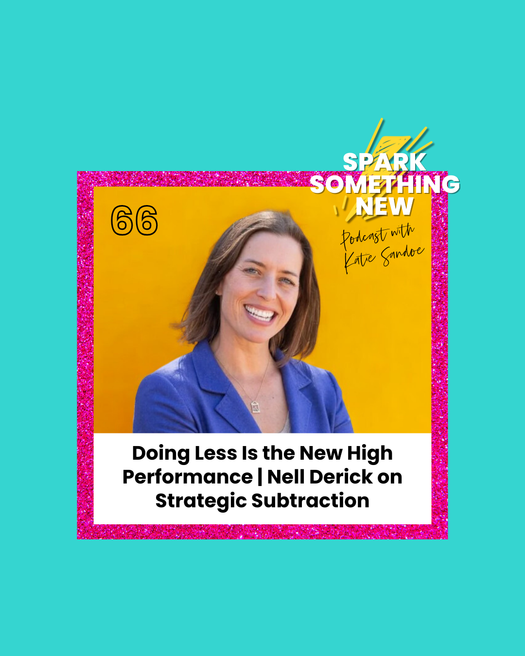 Episode 66: Doing Less Is the New High Performance | Nell Derick on Strategic Subtraction