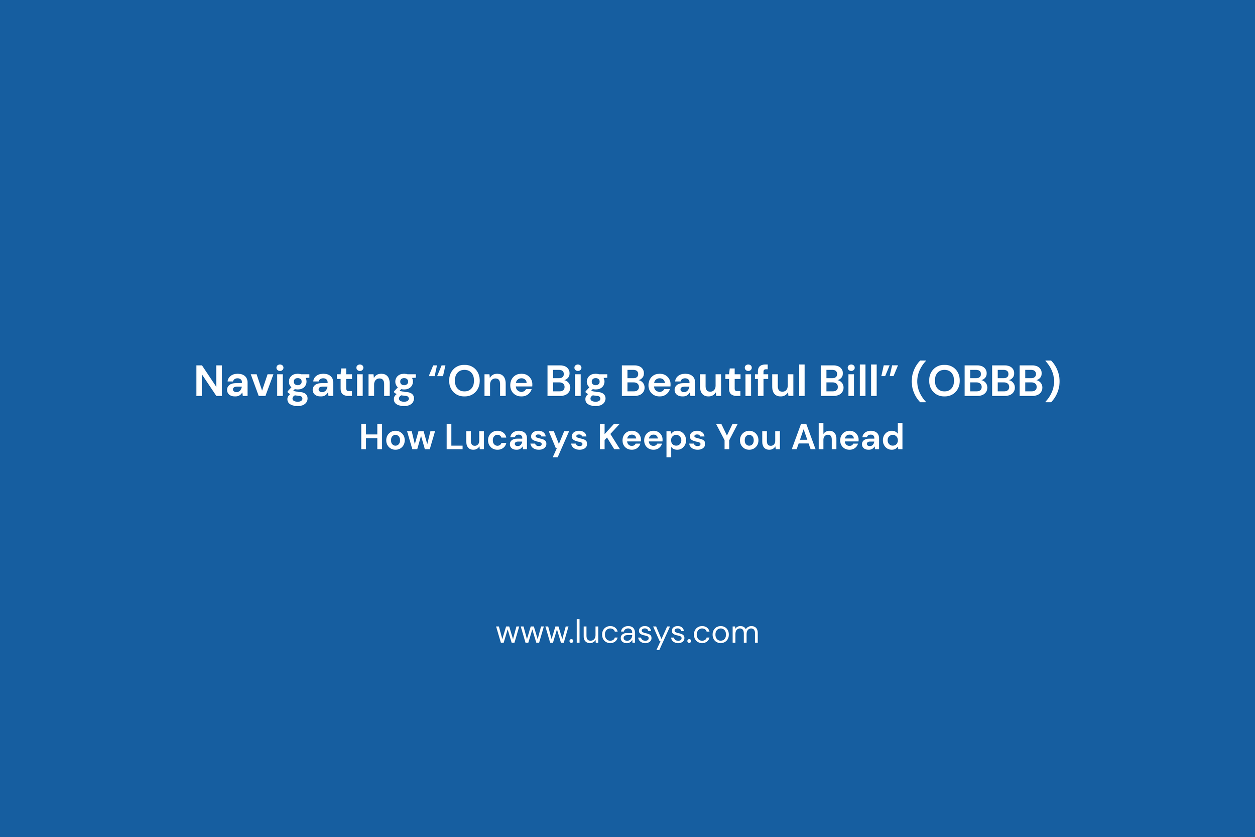 Navigating “One Big Beautiful Bill” (OBBB): How Lucasys Keeps You Ahead