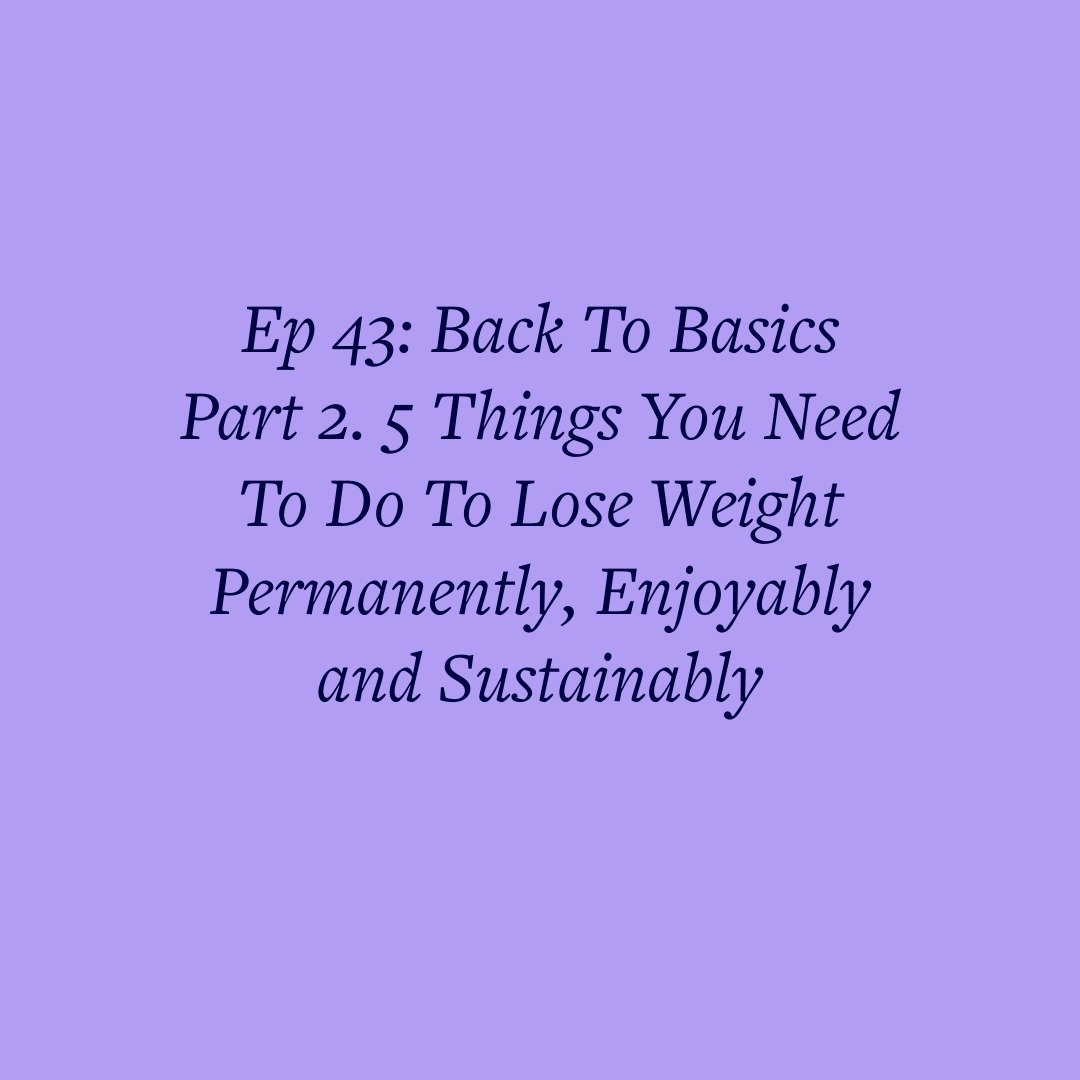 Ep 43: Back To Basics Part 2. 5 Things You Need To Do To Lose Weight Permanently, Enjoyably and Sustainably