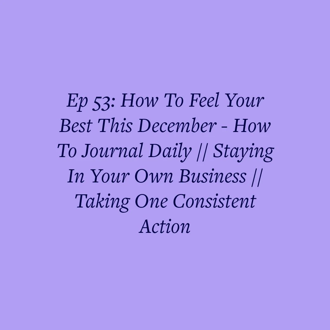 Ep 53: How To Feel Your Best This December - How To Journal Daily // Staying In Your Own Business // Taking One&nbsp;Consistent Action