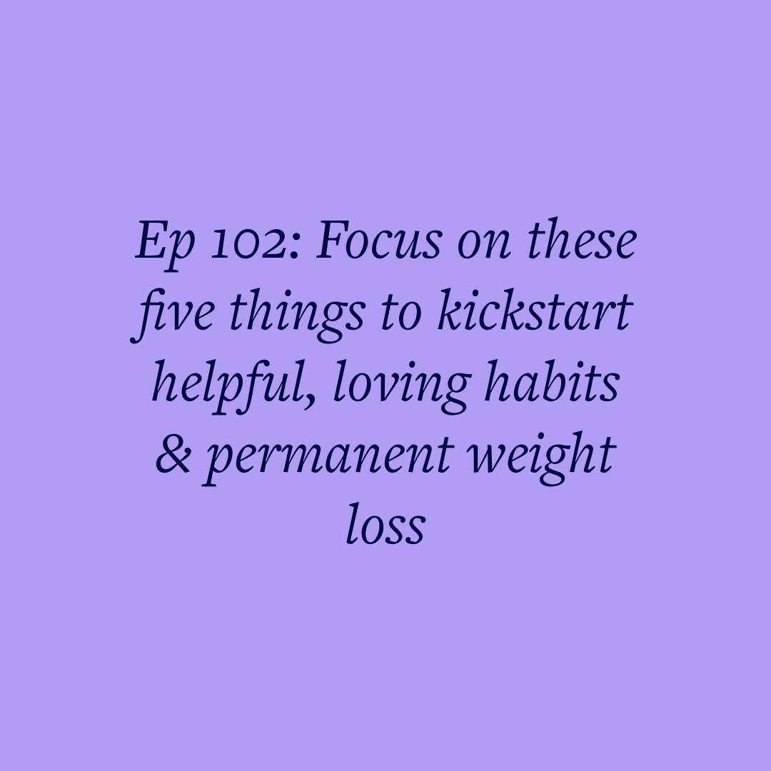 Ep 102: Focus on these five things to kickstart helpful, loving habits &amp; permanent weight loss