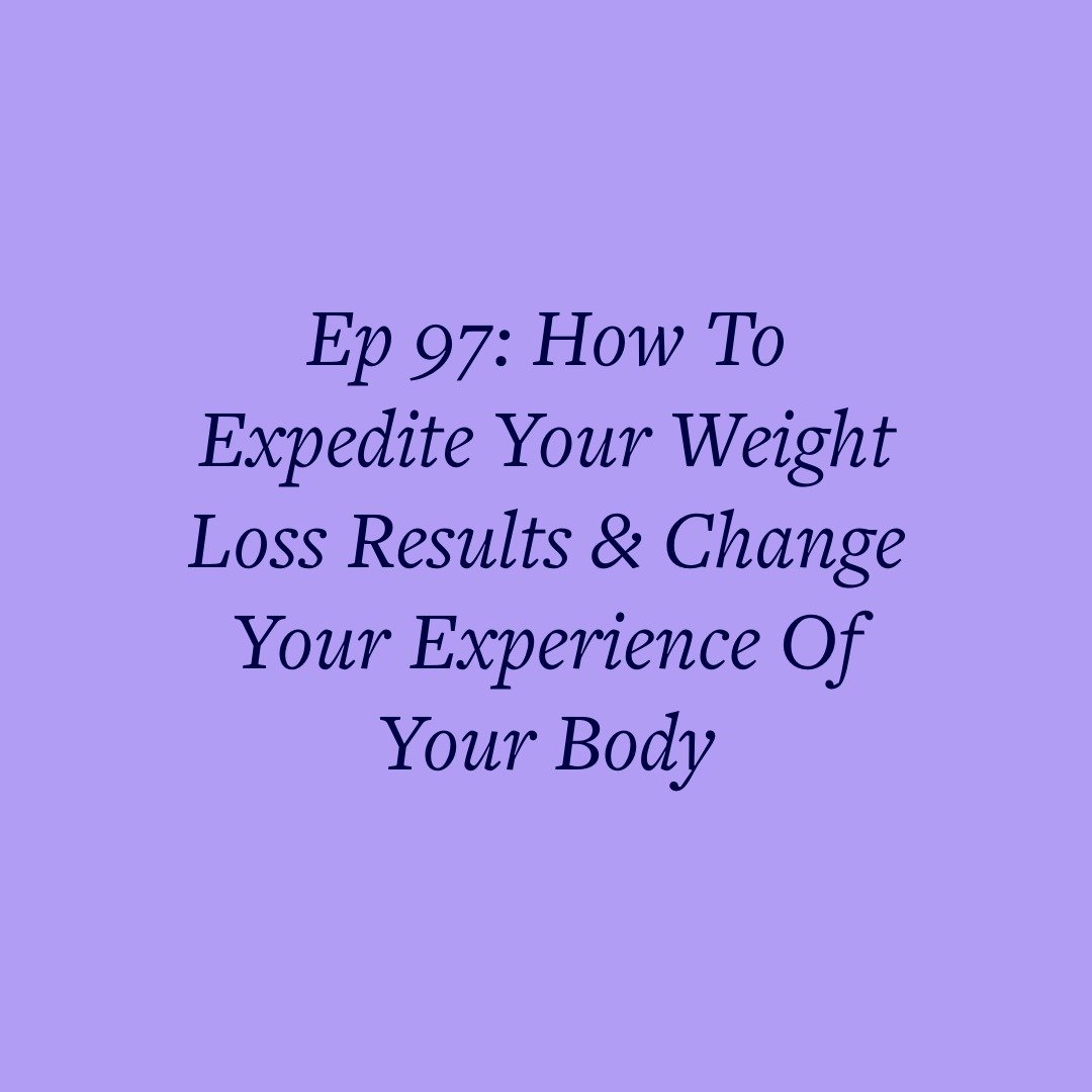Ep 97: How To Expedite Your Weight Loss Results &amp; Change Your Experience Of Your Body