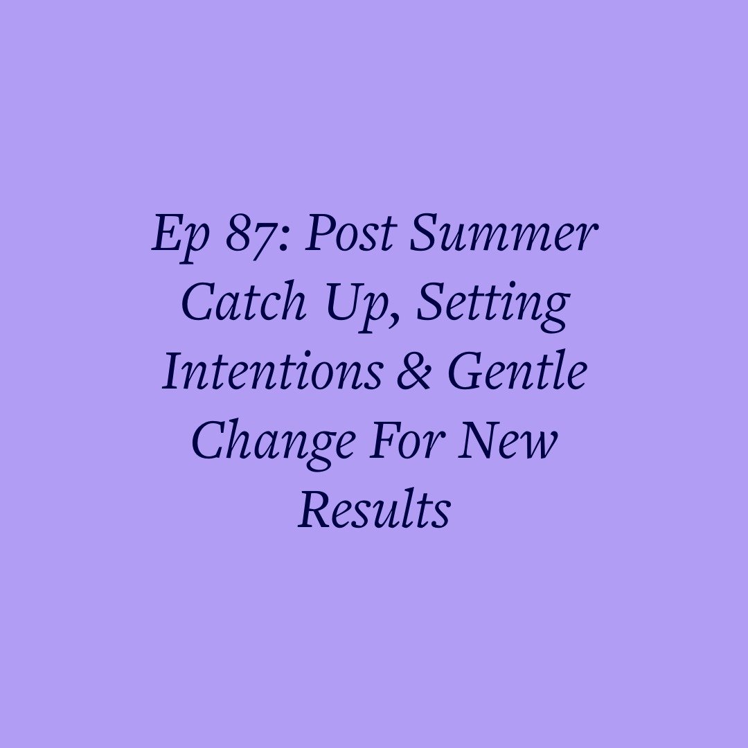 Ep 87: Post Summer Catch Up, Setting Intentions &amp; Gentle Change For New Results