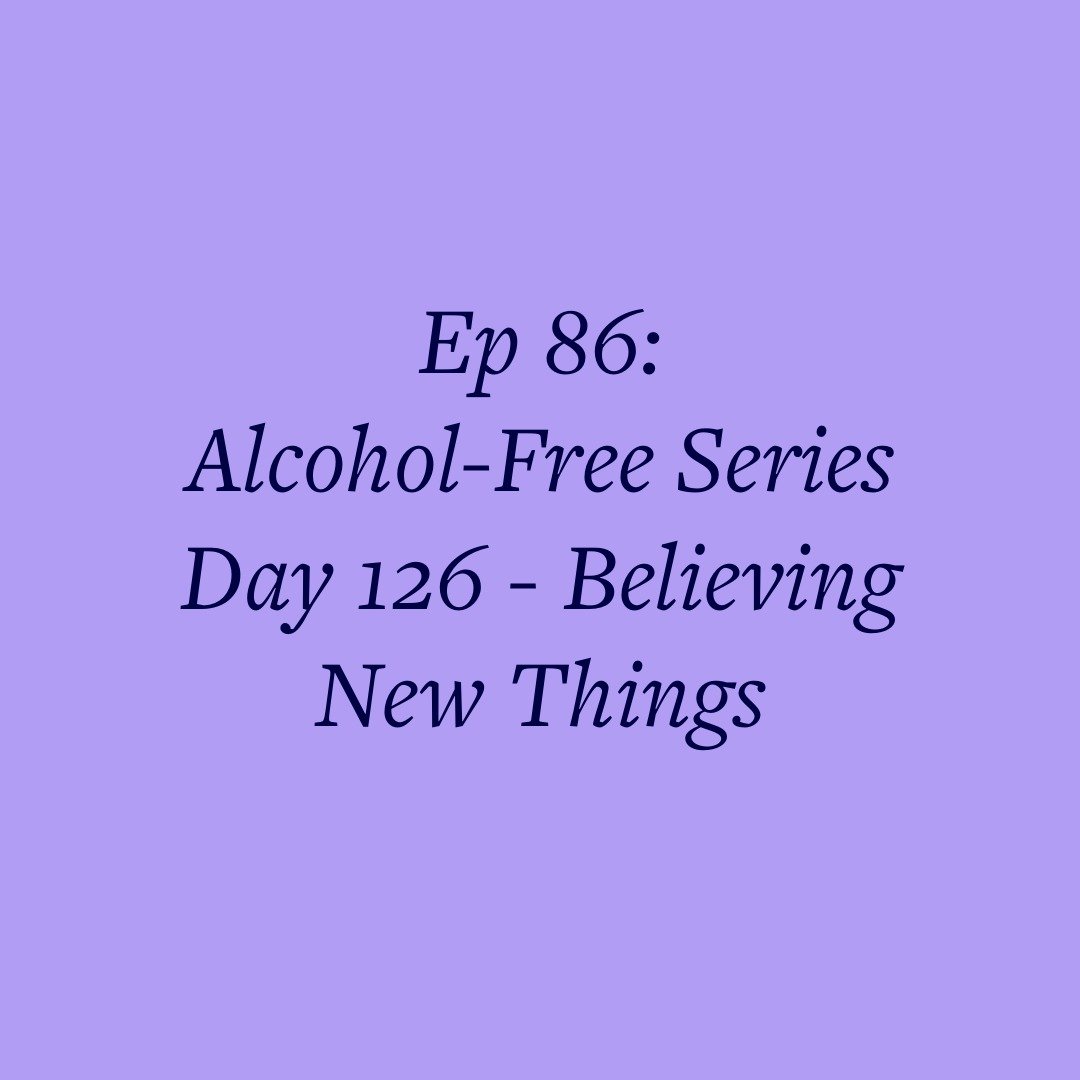 Ep 86: Alcohol-Free Series Day 126 - Believing New Things