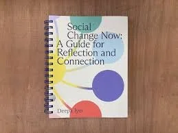 Social Change Now: A Guide for Reflection and Connection by Deepa Iyer - this is such an important workbook to help community groups understand the roles we all have to play and how to participate in ways that feel in alignment with who we are and th