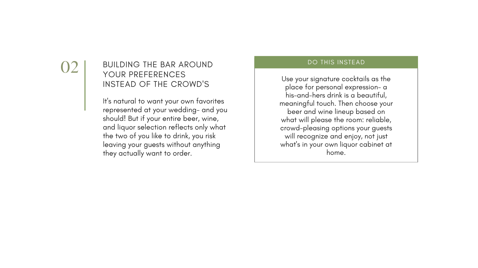 Don't build your event bar completely around your own preferences. Your event should absolutely reflect you or your person of honor, but consider crowd pleasing options as well to make sure you're inclusive of all guests and what they'll drink too.