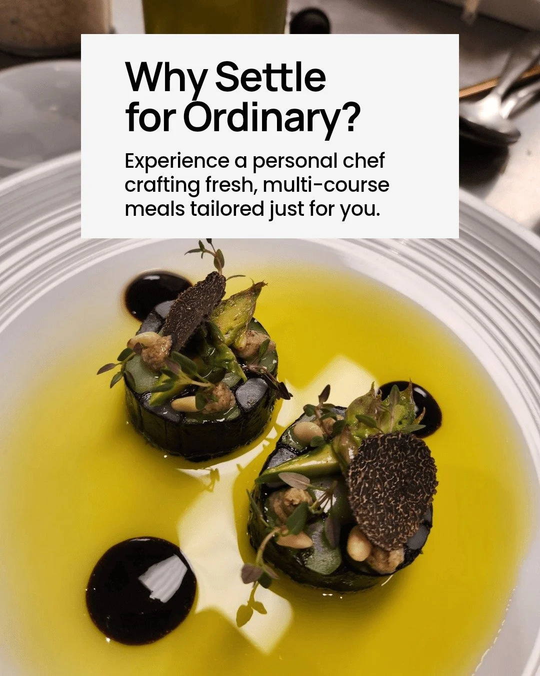 Enhance your special occasion with the luxury of a personal chef.

Imagine a tailored, multi-course meal crafted just for you and your guests, right in the comfort of your home. No stress, no rushing&mdash;just pure culinary delight featuring the fre