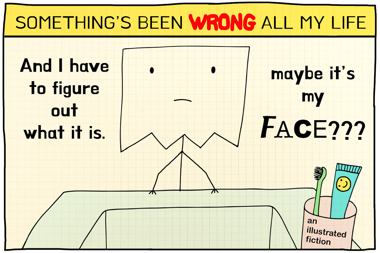 A hand-drawn cartoon with text and a simple face on a comic-style background. The text reads 'SOMETHING'S BEEN WRONG ALL MY LIFE,' 'And I have to figure out what it is,' 'maybe it's my FACE??' In the bottom right, there's a cup labeled 'an illustrated fiction' containing a toothbrush and a tube of toothpaste with a smiley face.