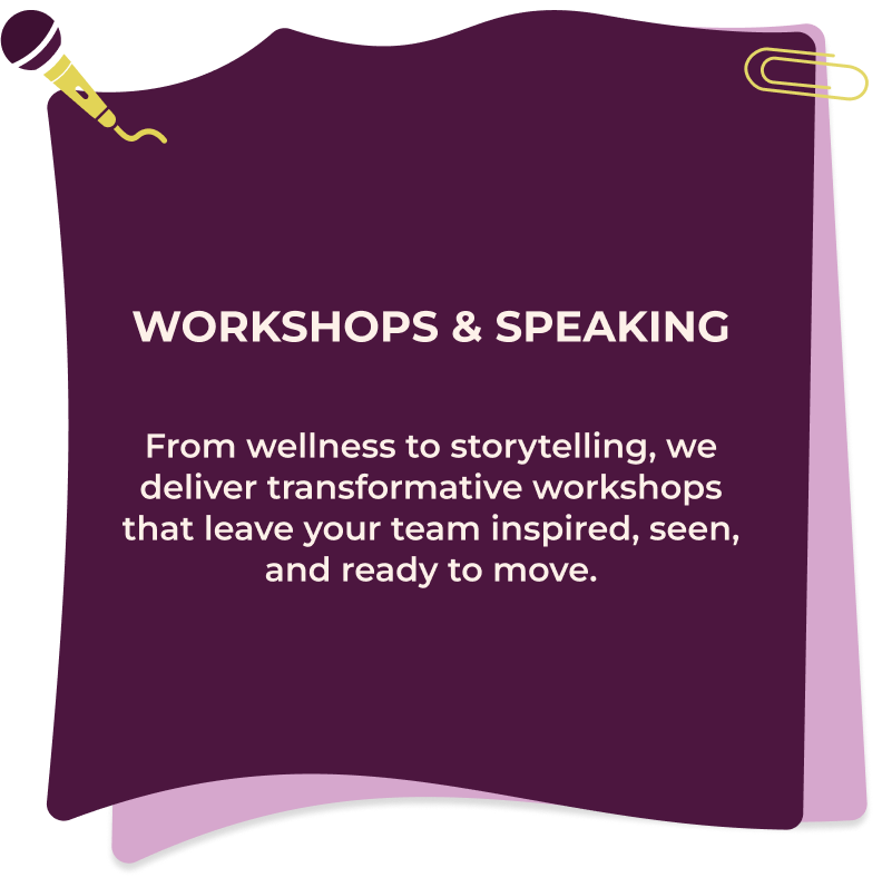 Workshops & Speaking From wellness to storytelling, we deliver transformative workshops that leave your team inspired, seen, and ready to move.