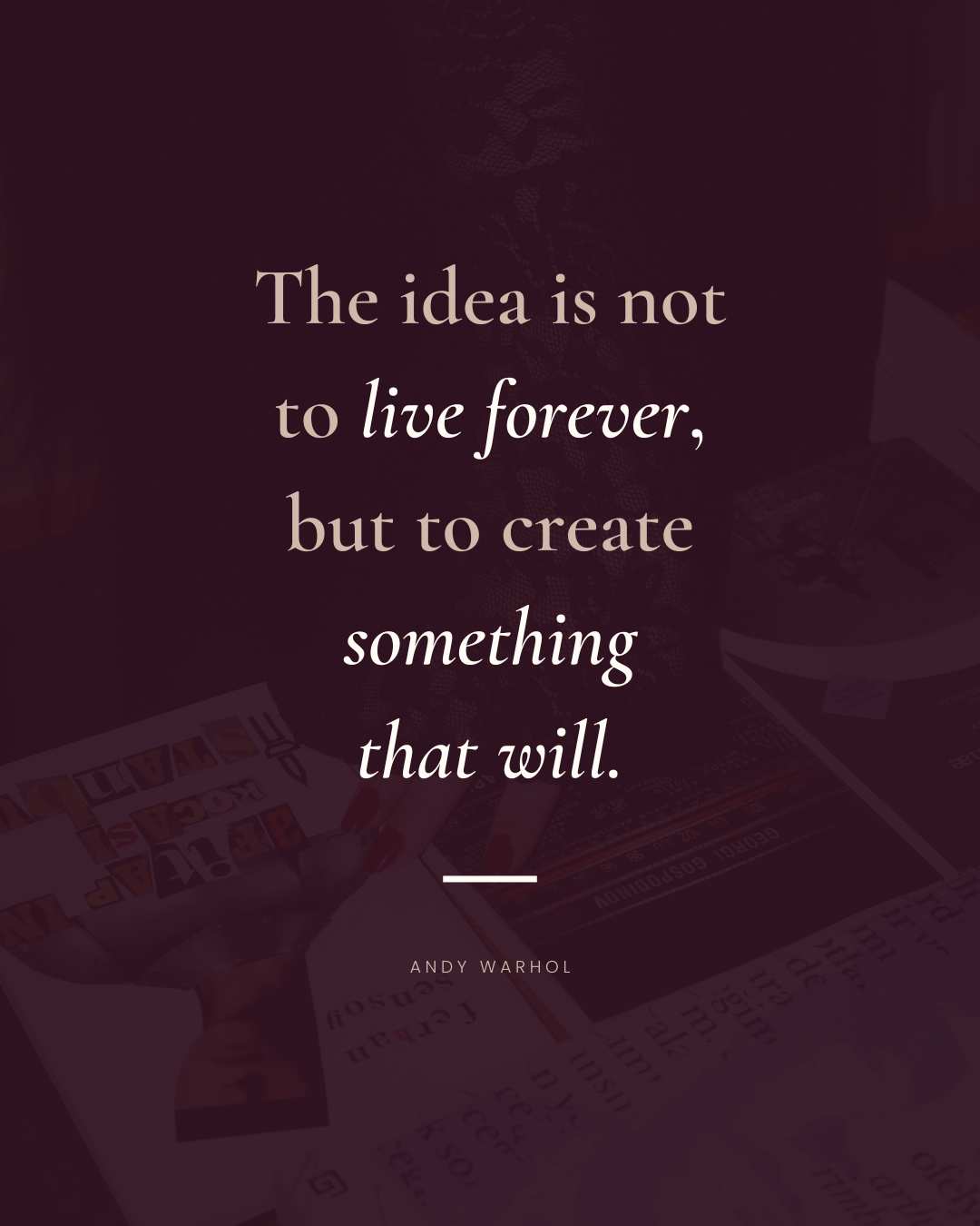 A quote by Andy Warhol that says 'The idea is not to live forever, but to create something that will.' over a dark background with a subtle image of a person writing or drawing, and some papers and magazines.