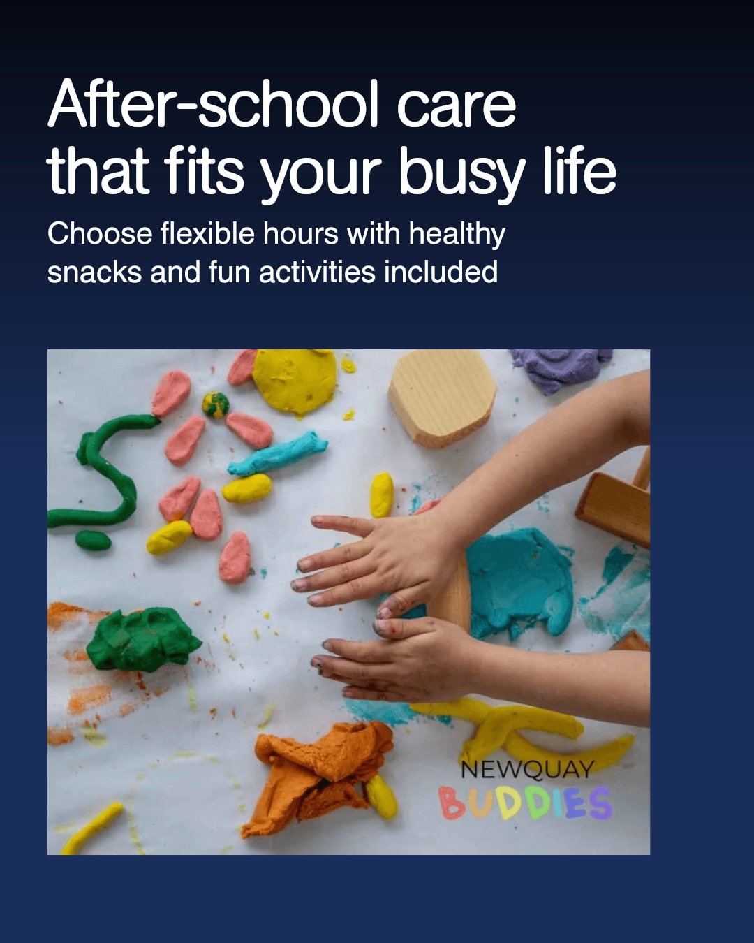 Check our website https://www.newquaybuddies.co.uk/
to see how our after-school care fits your family's busy life.

We know how hectic schedules can be, so our sessions run from school pick-up to 6.30 pm, with options to book 1, 2, or 3 hours. Health