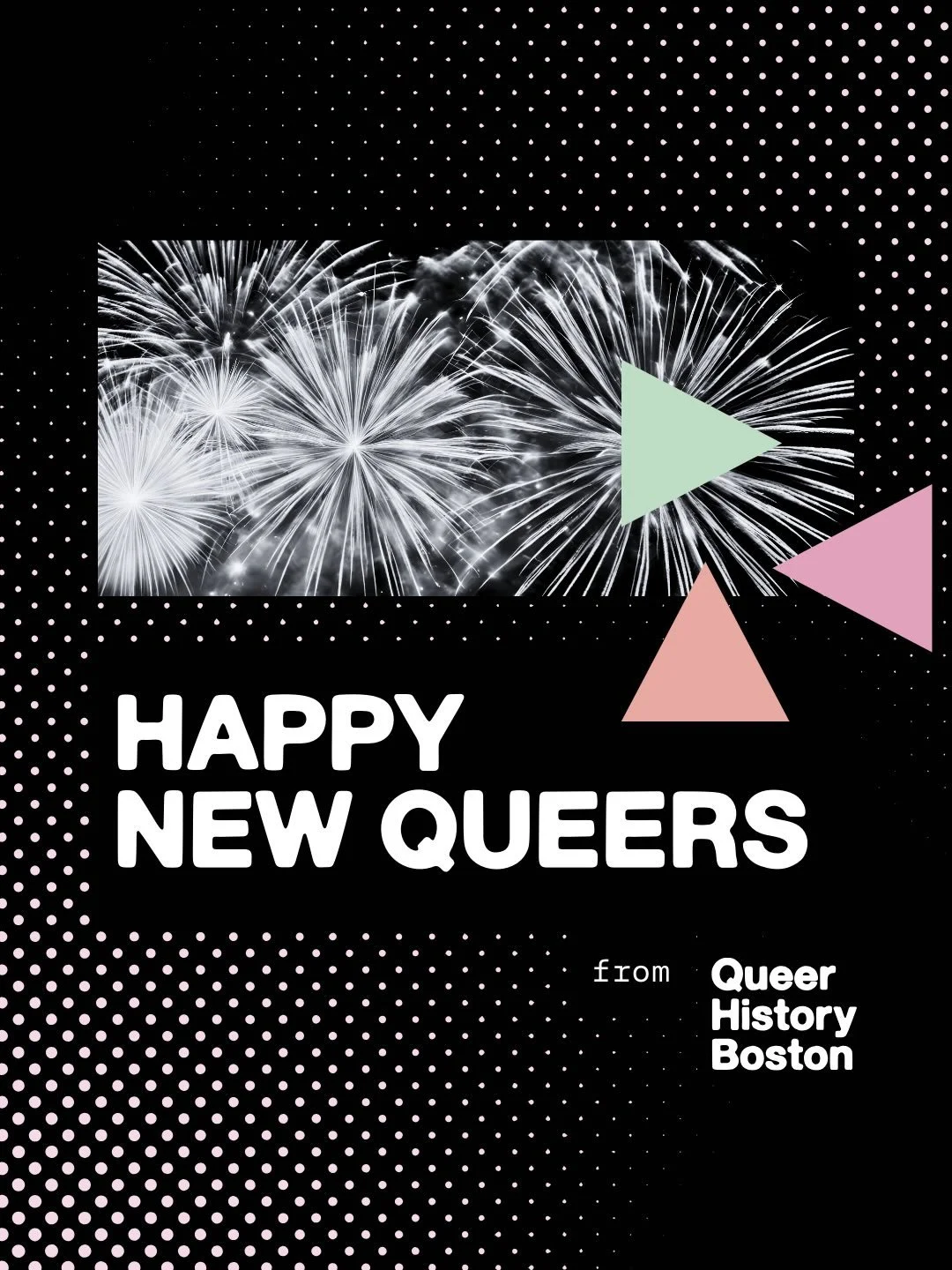 Thanks for spending 2025 together!

Queer History Boston will be fully closed until Monday, January 5th, 2026. When we get back, we&rsquo;ll be taking it nice and slow to help us reset and get ourselves ready for another year of documenting, preservi